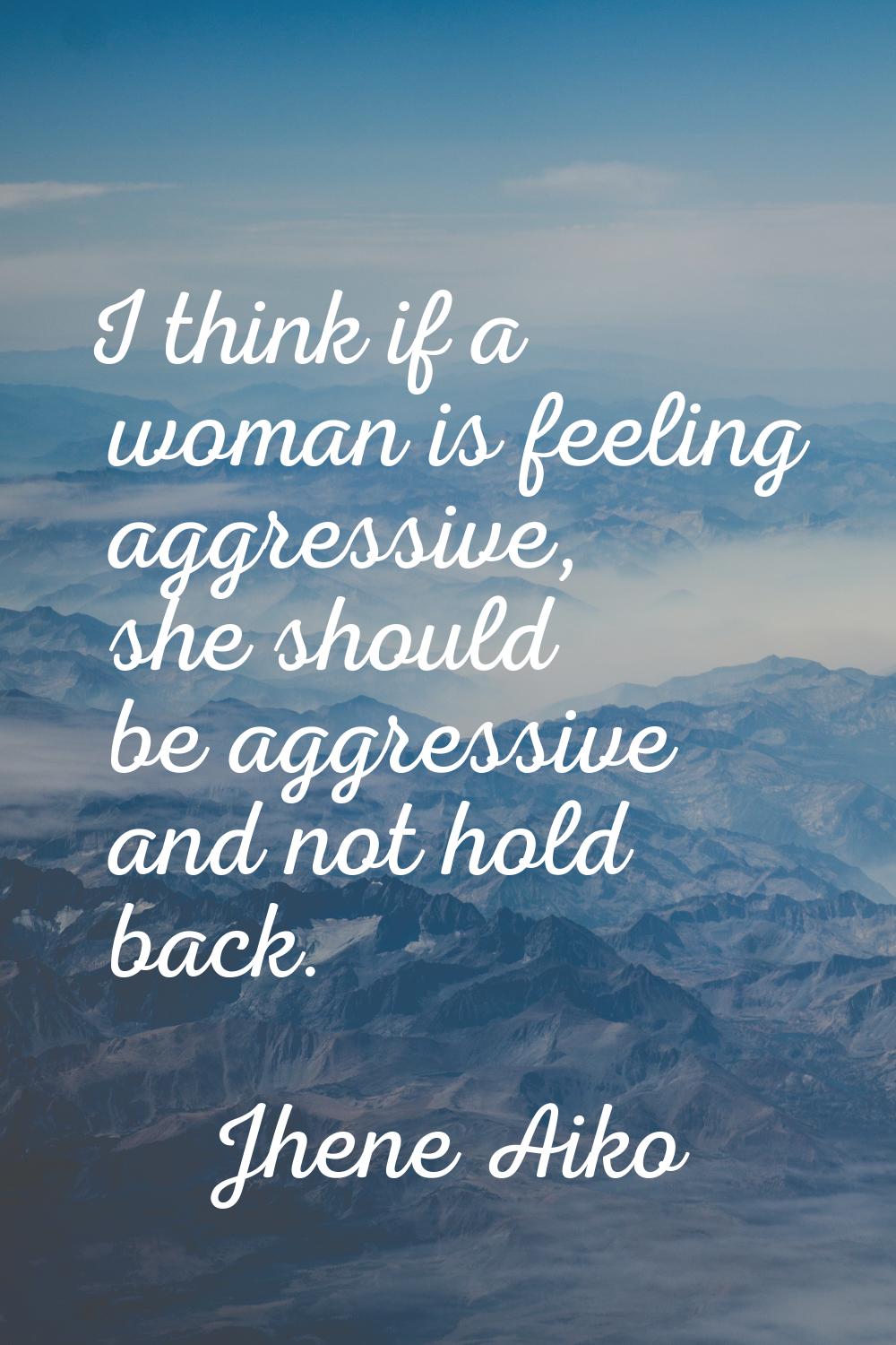 I think if a woman is feeling aggressive, she should be aggressive and not hold back.
