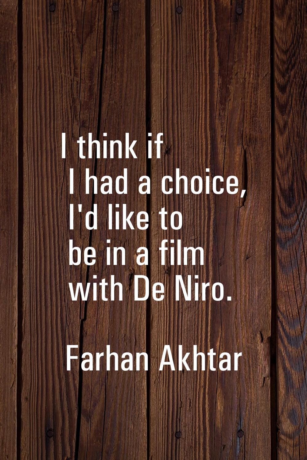 I think if I had a choice, I'd like to be in a film with De Niro.