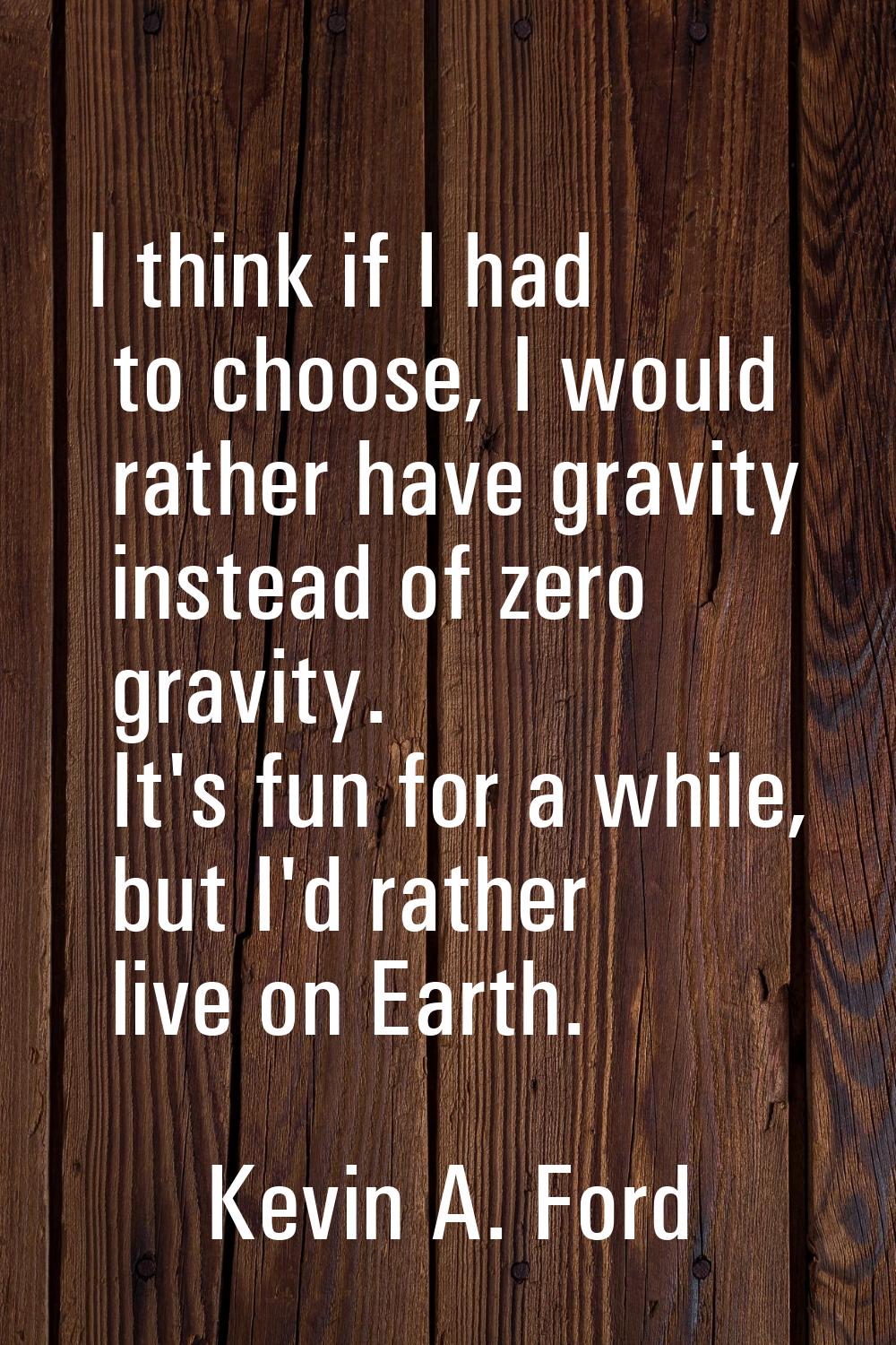I think if I had to choose, I would rather have gravity instead of zero gravity. It's fun for a whi