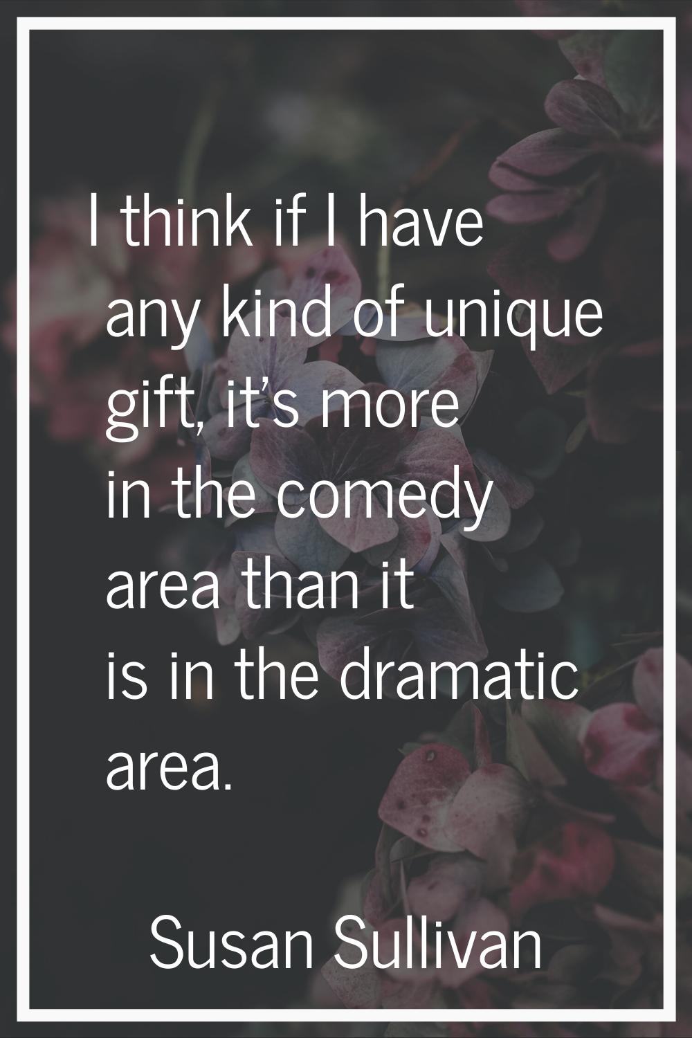 I think if I have any kind of unique gift, it's more in the comedy area than it is in the dramatic 