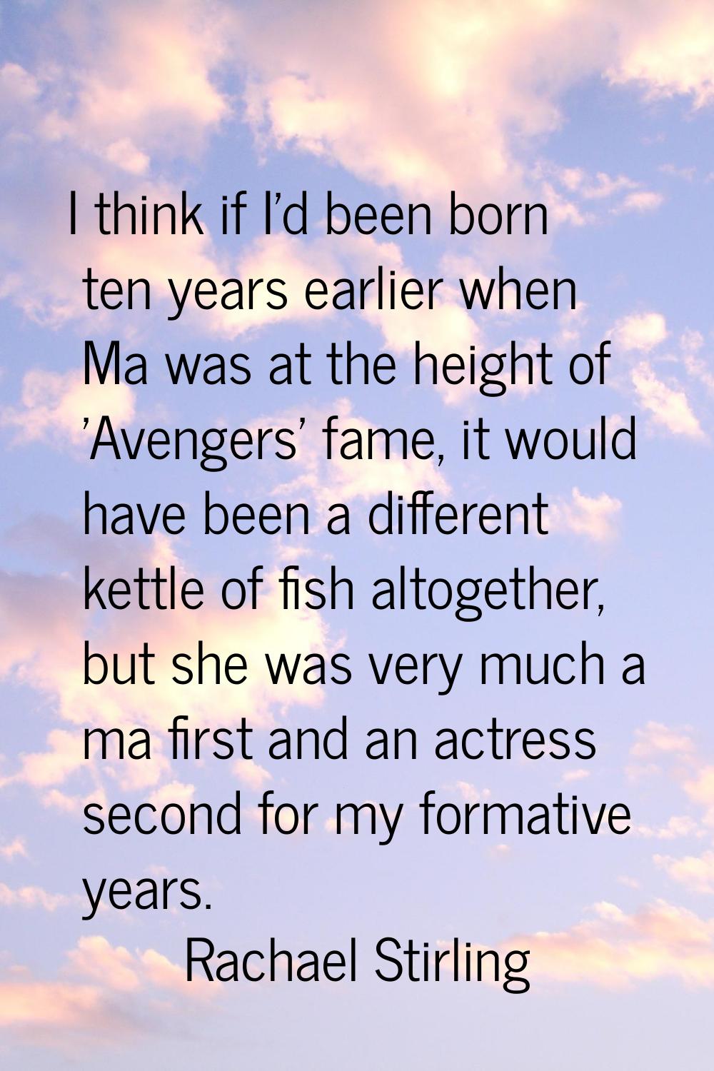 I think if I'd been born ten years earlier when Ma was at the height of 'Avengers' fame, it would h