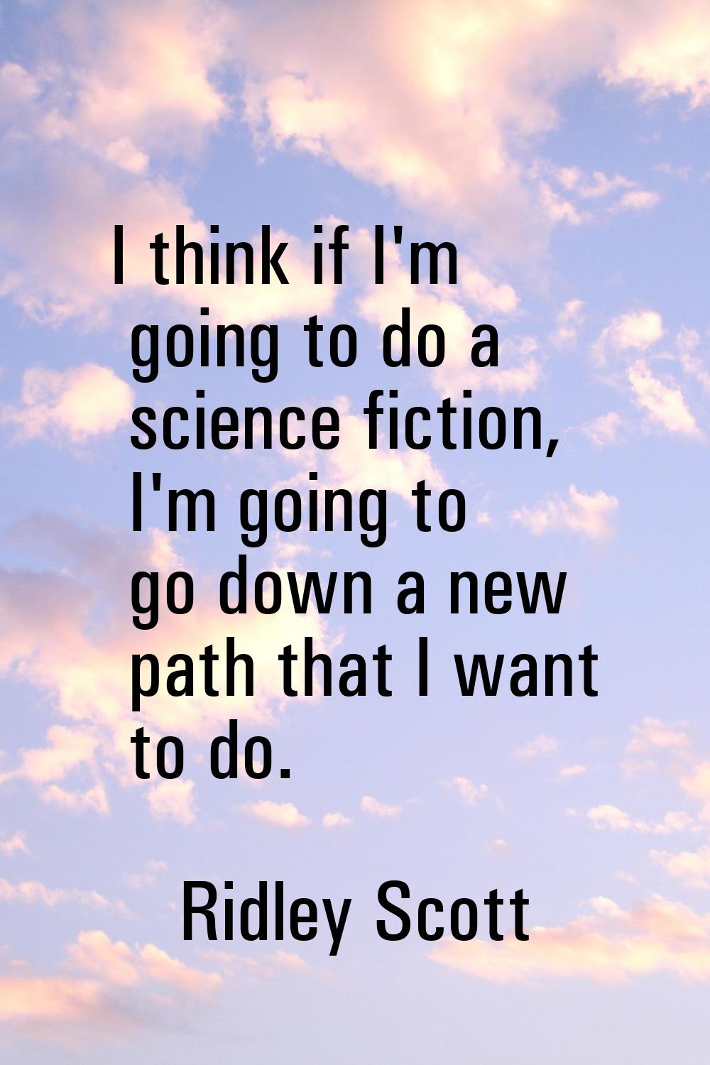 I think if I'm going to do a science fiction, I'm going to go down a new path that I want to do.