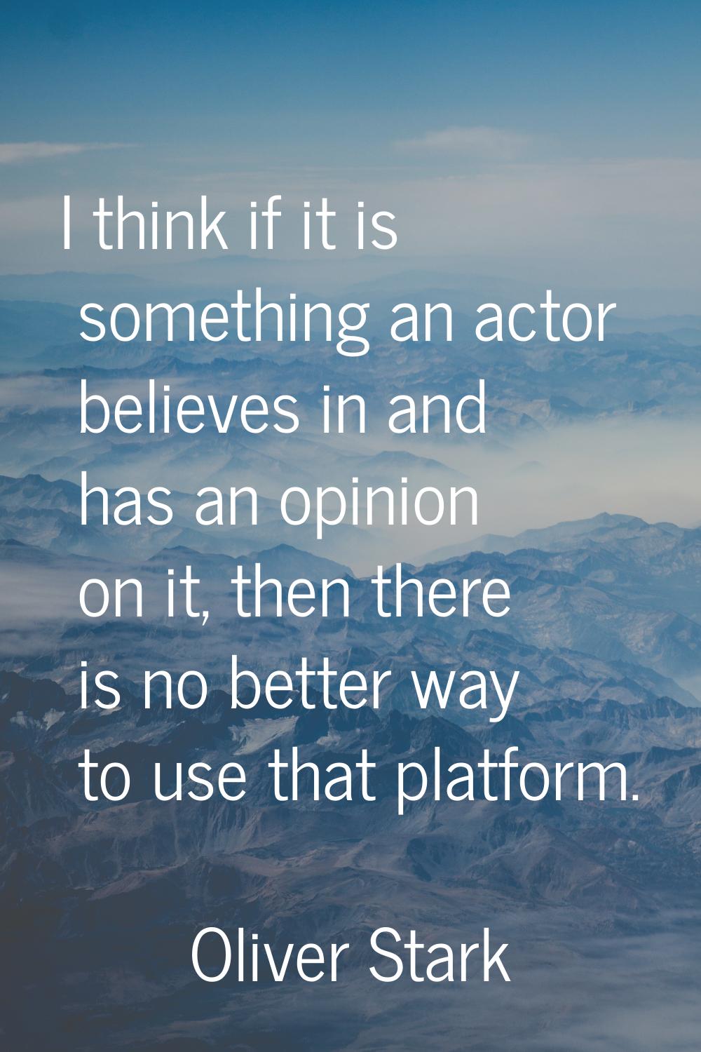 I think if it is something an actor believes in and has an opinion on it, then there is no better w