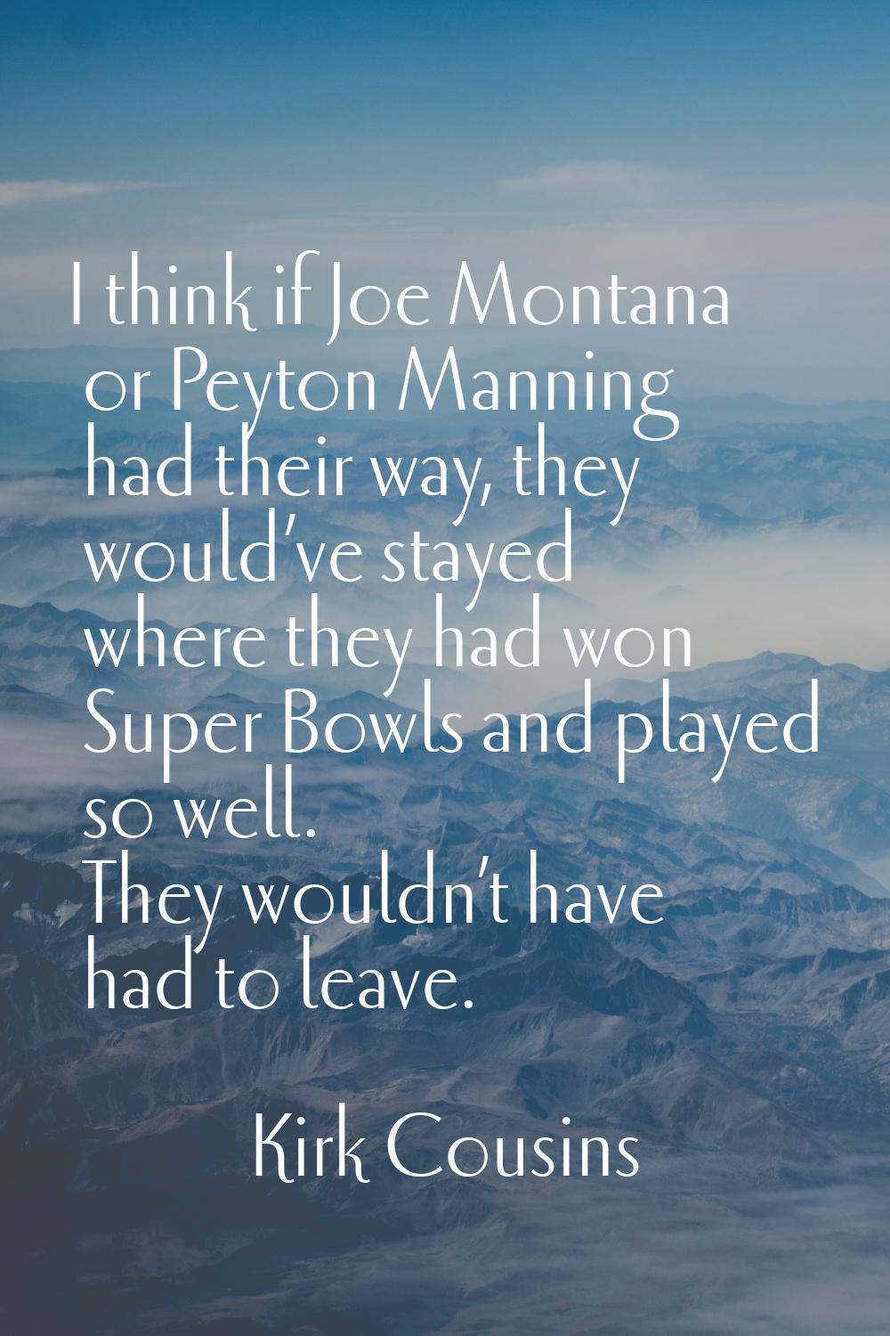 I think if Joe Montana or Peyton Manning had their way, they would’ve stayed where they had won Sup