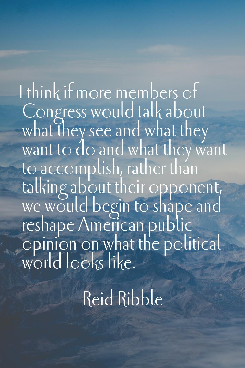 I think if more members of Congress would talk about what they see and what they want to do and wha