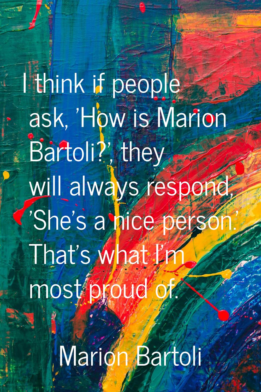 I think if people ask, 'How is Marion Bartoli?', they will always respond, 'She's a nice person.' T