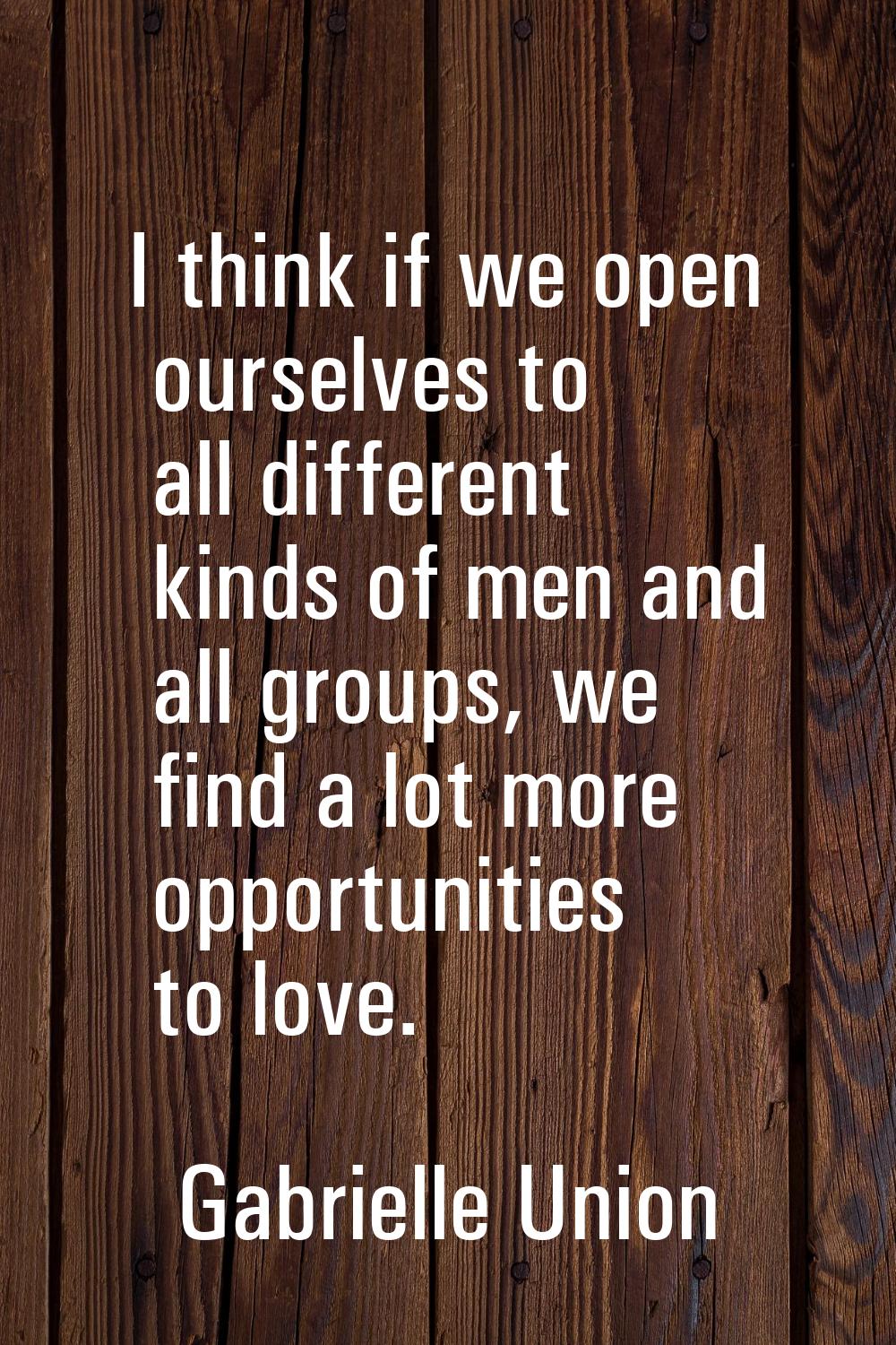 I think if we open ourselves to all different kinds of men and all groups, we find a lot more oppor