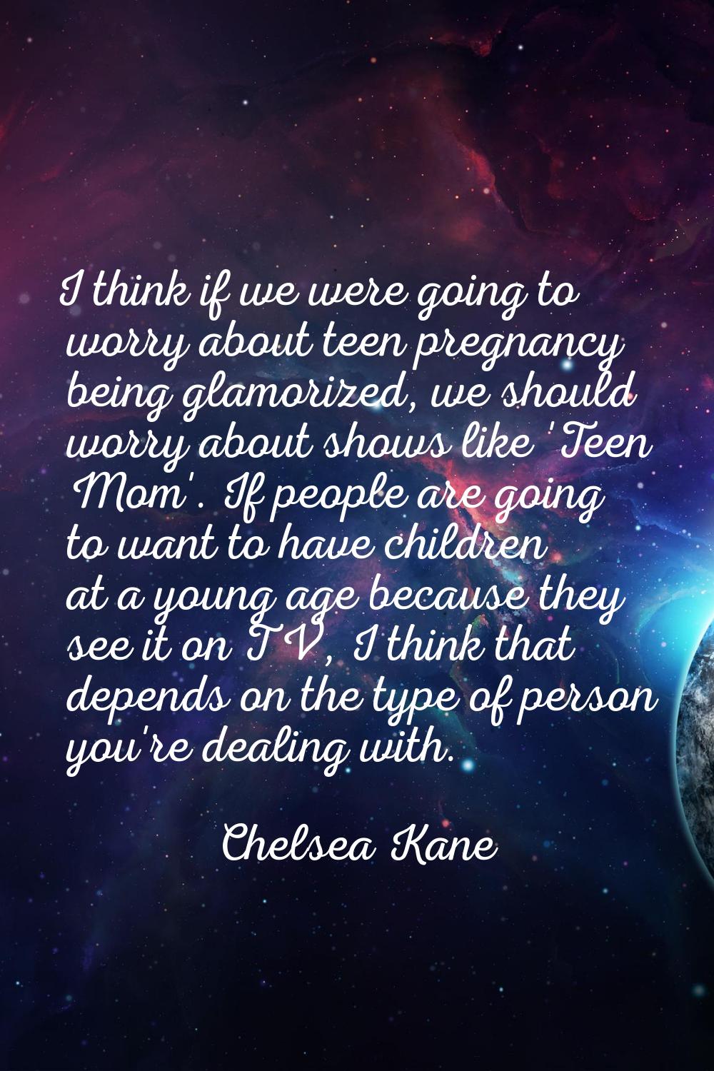 I think if we were going to worry about teen pregnancy being glamorized, we should worry about show