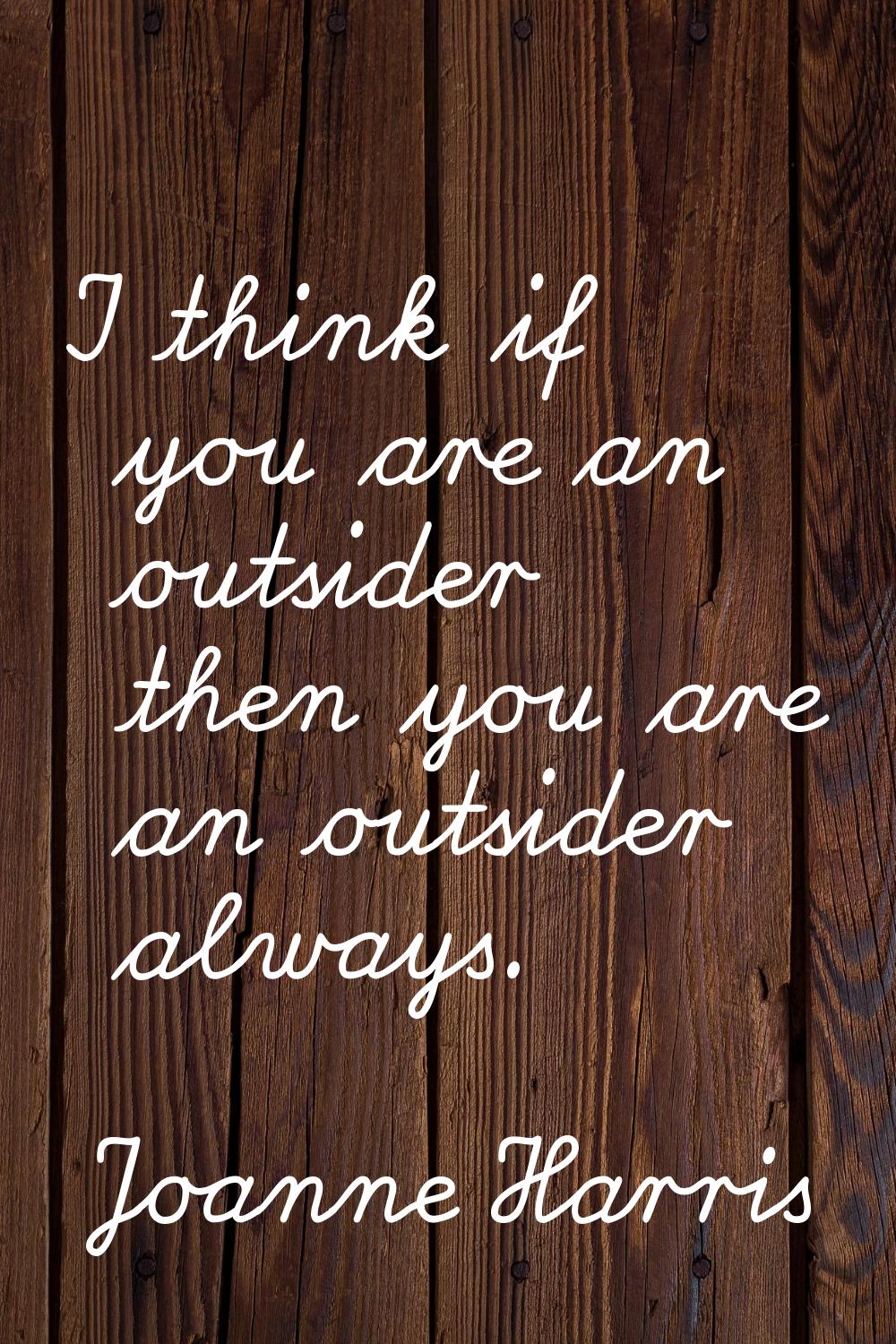 I think if you are an outsider then you are an outsider always.