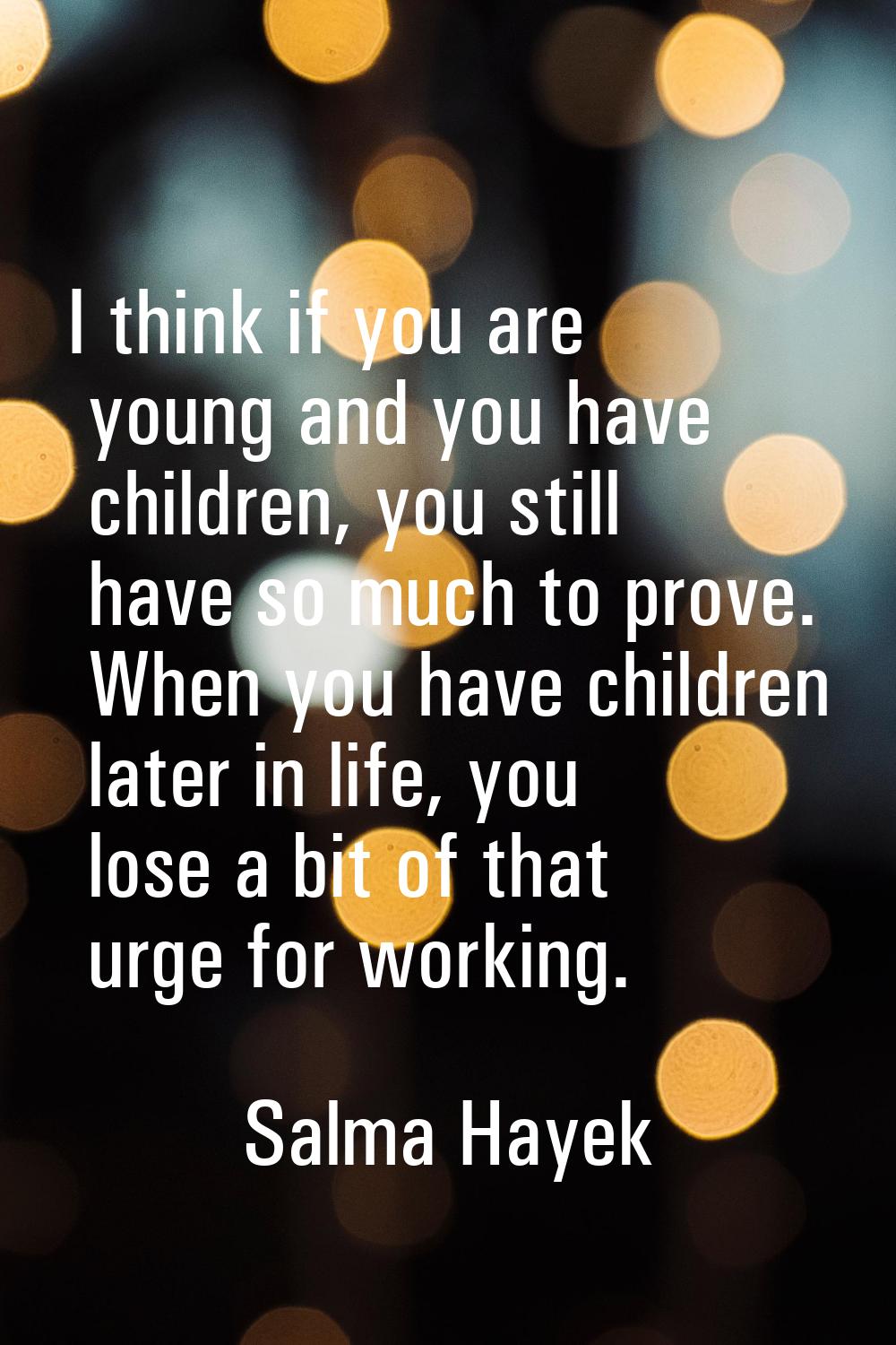 I think if you are young and you have children, you still have so much to prove. When you have chil
