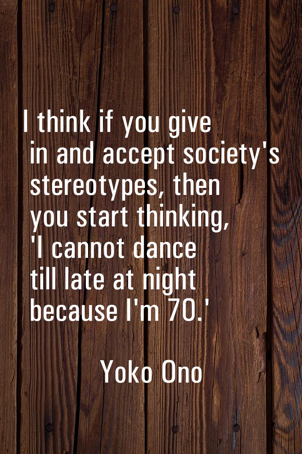 I think if you give in and accept society's stereotypes, then you start thinking, 'I cannot dance t