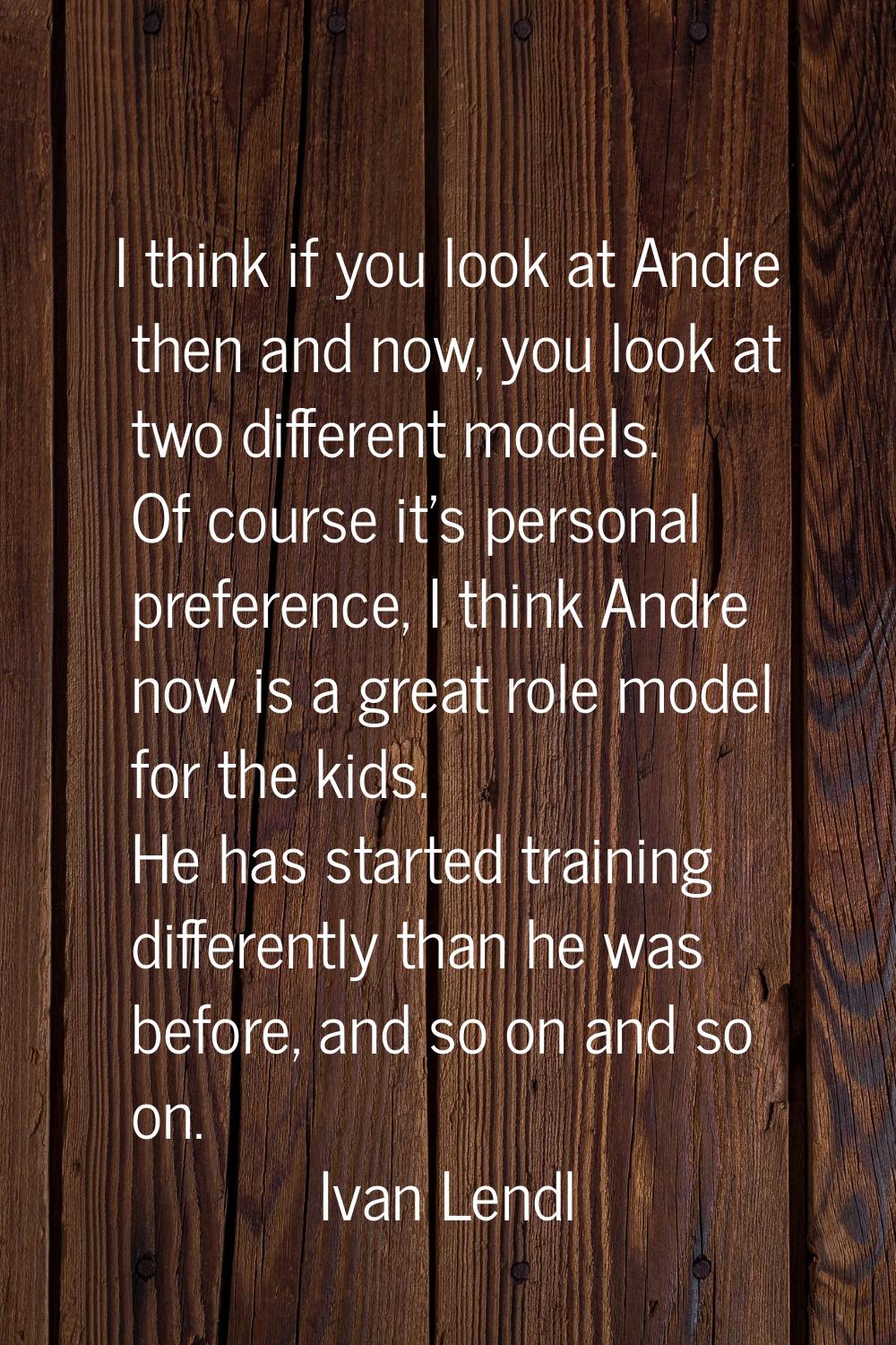 I think if you look at Andre then and now, you look at two different models. Of course it's persona