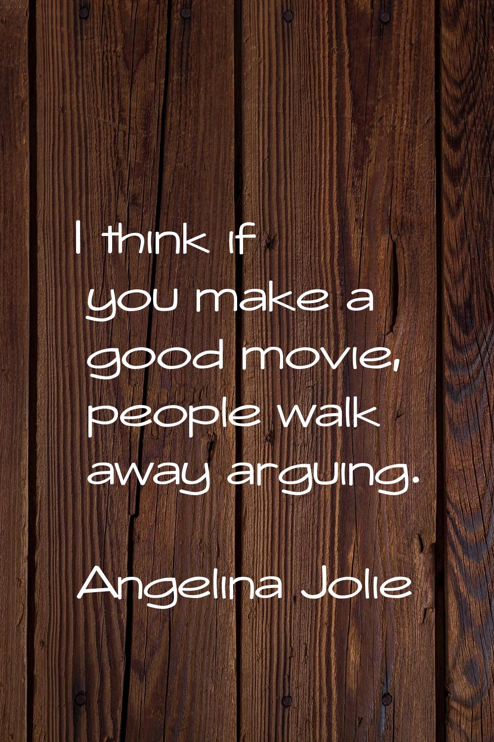 I think if you make a good movie, people walk away arguing.