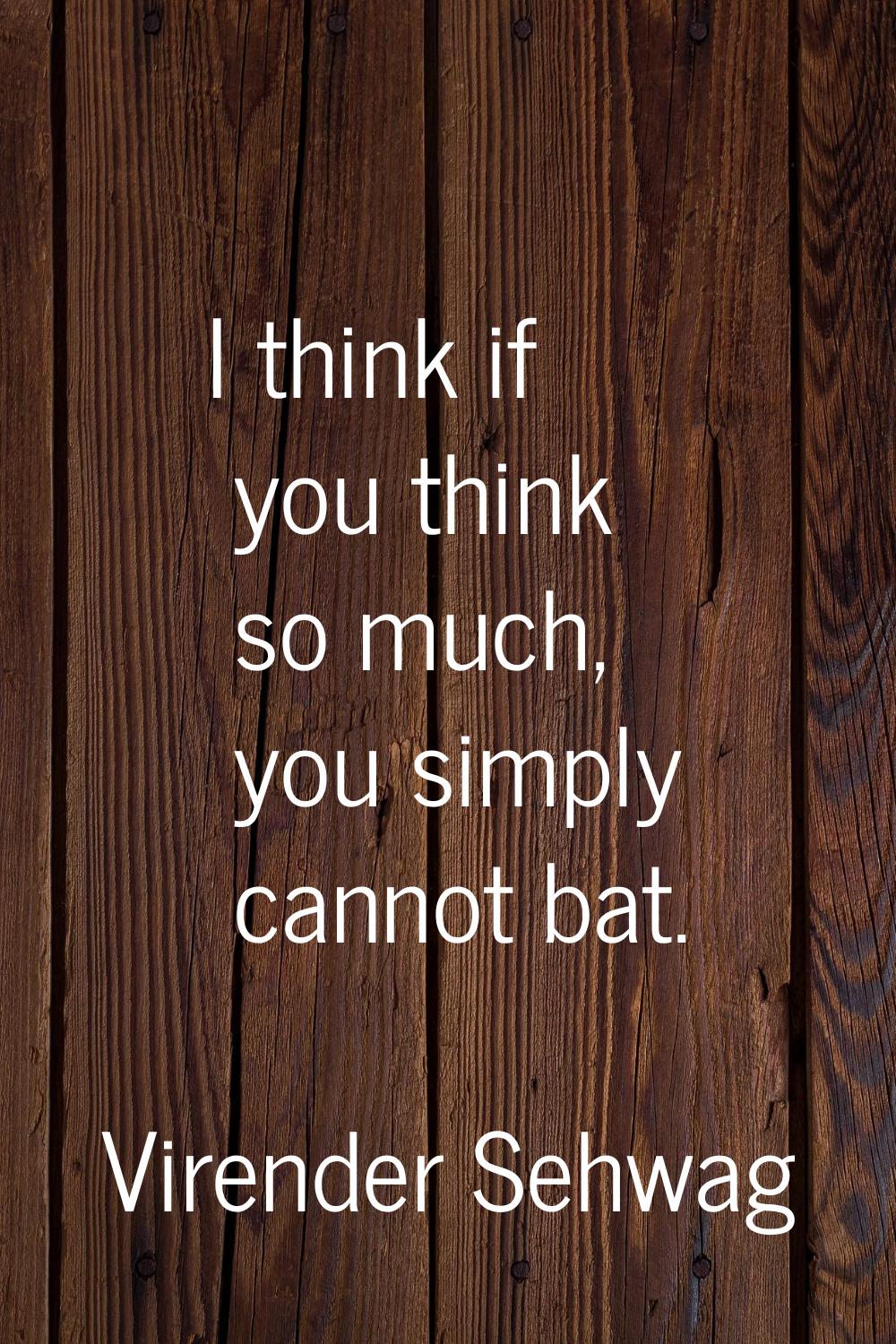 I think if you think so much, you simply cannot bat.