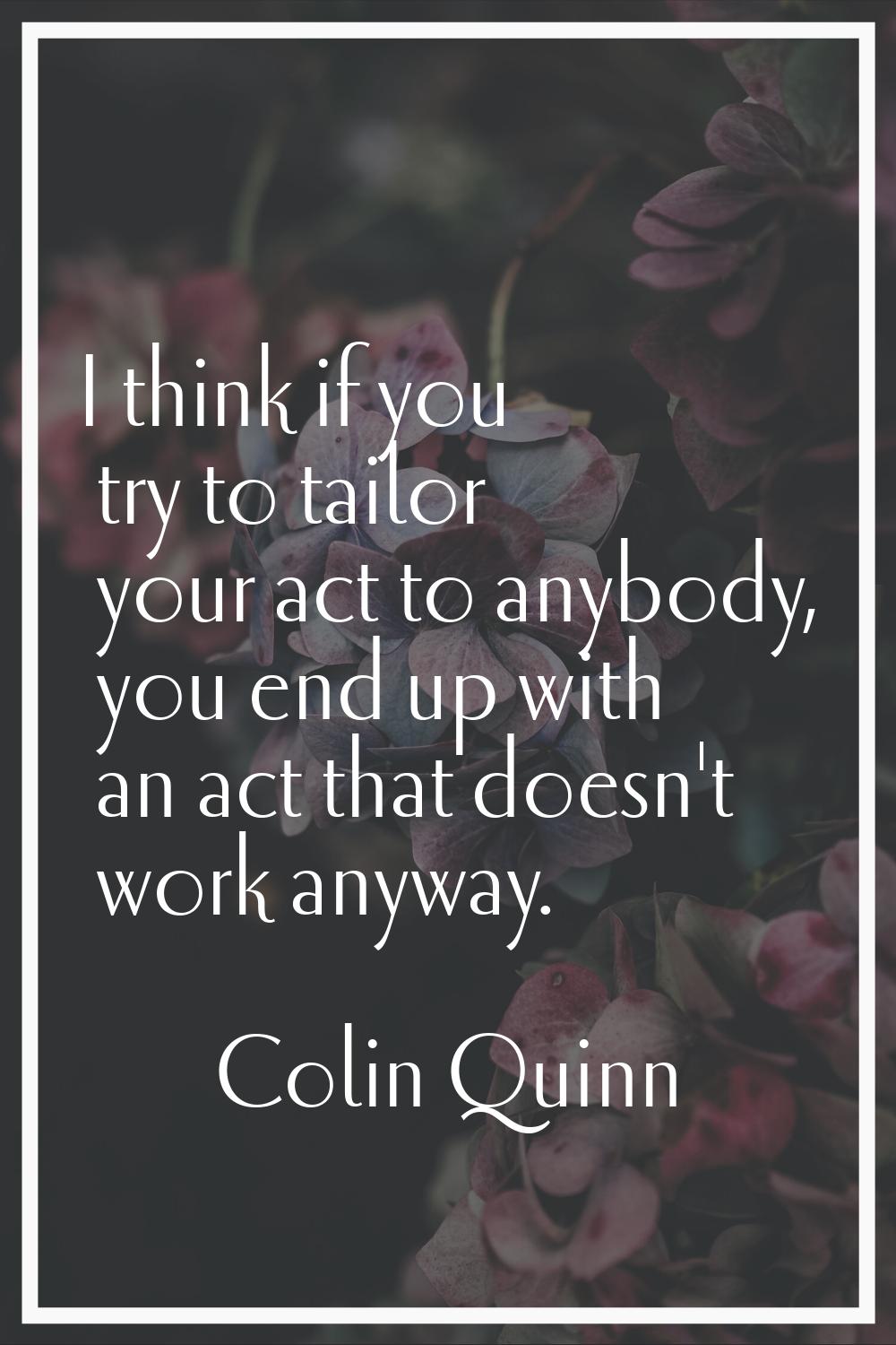 I think if you try to tailor your act to anybody, you end up with an act that doesn't work anyway.