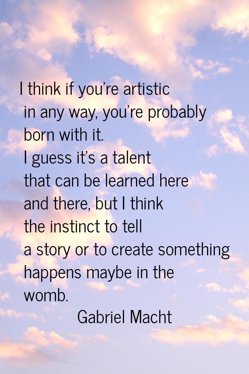 I think if you're artistic in any way, you're probably born with it. I guess it's a talent that can