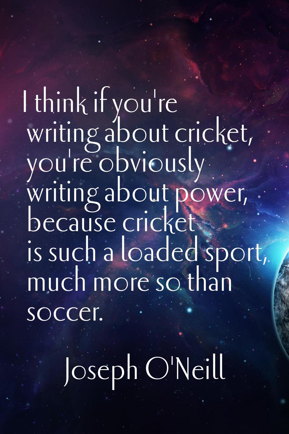 I think if you're writing about cricket, you're obviously writing about power, because cricket is s