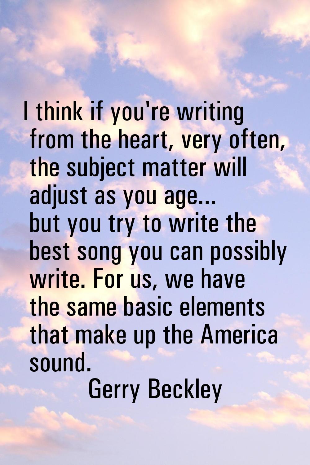 I think if you're writing from the heart, very often, the subject matter will adjust as you age... 