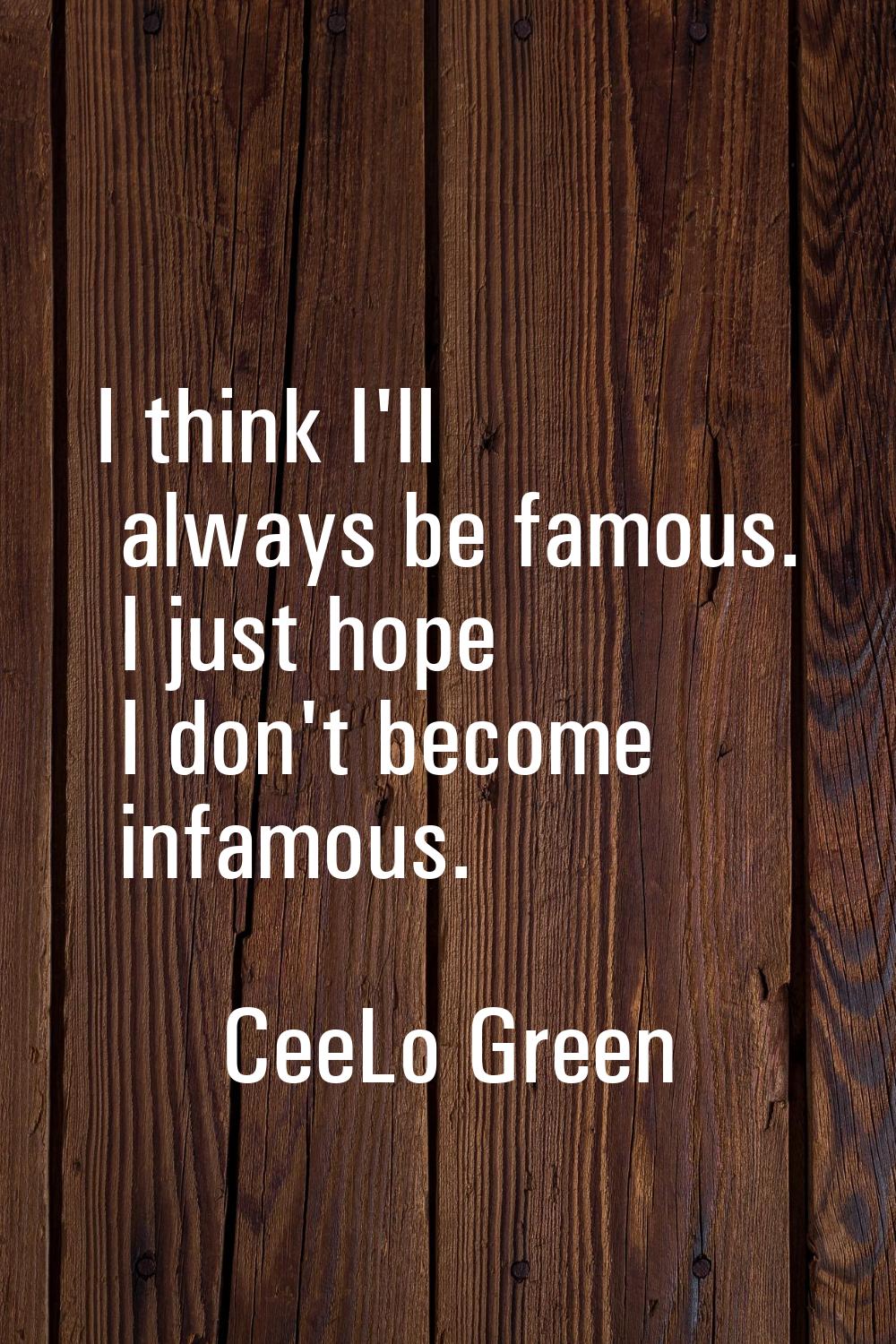I think I'll always be famous. I just hope I don't become infamous.
