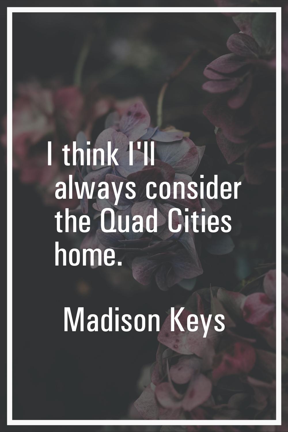 I think I'll always consider the Quad Cities home.