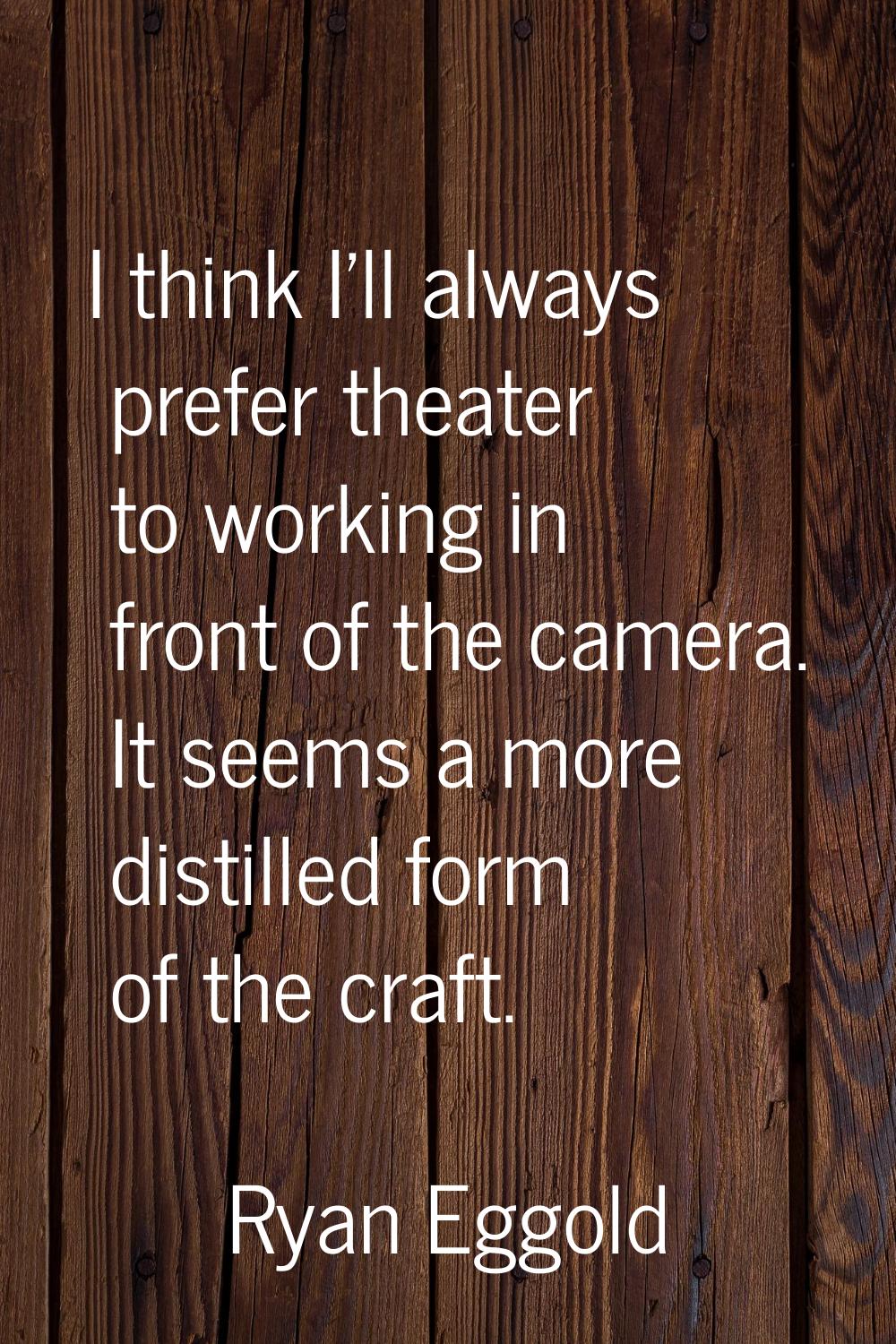 I think I'll always prefer theater to working in front of the camera. It seems a more distilled for