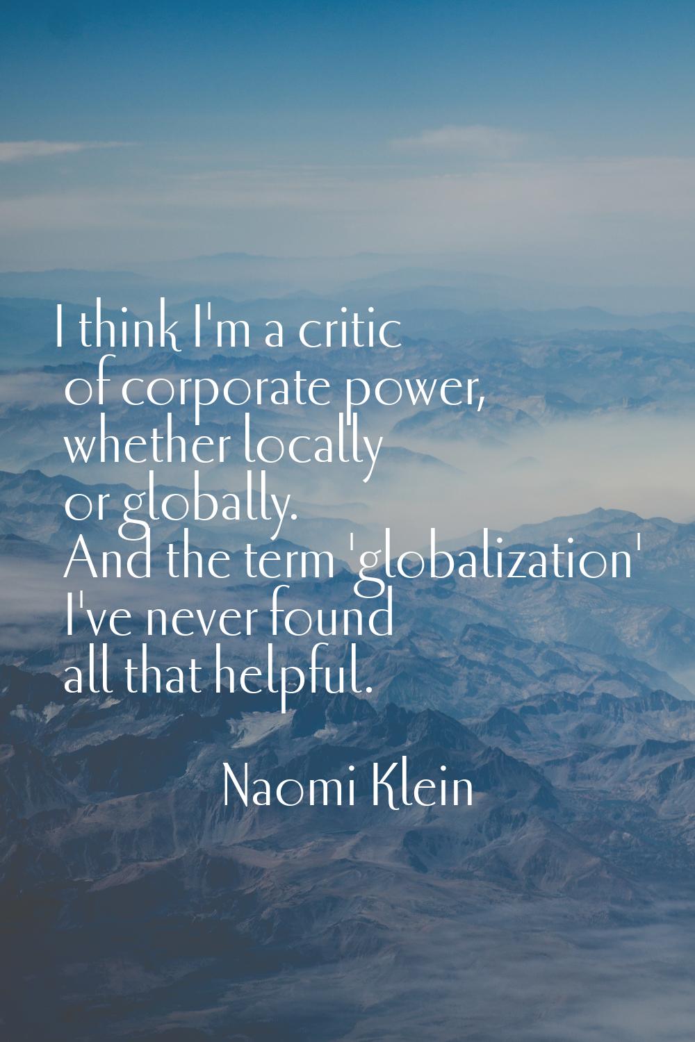 I think I'm a critic of corporate power, whether locally or globally. And the term 'globalization' 