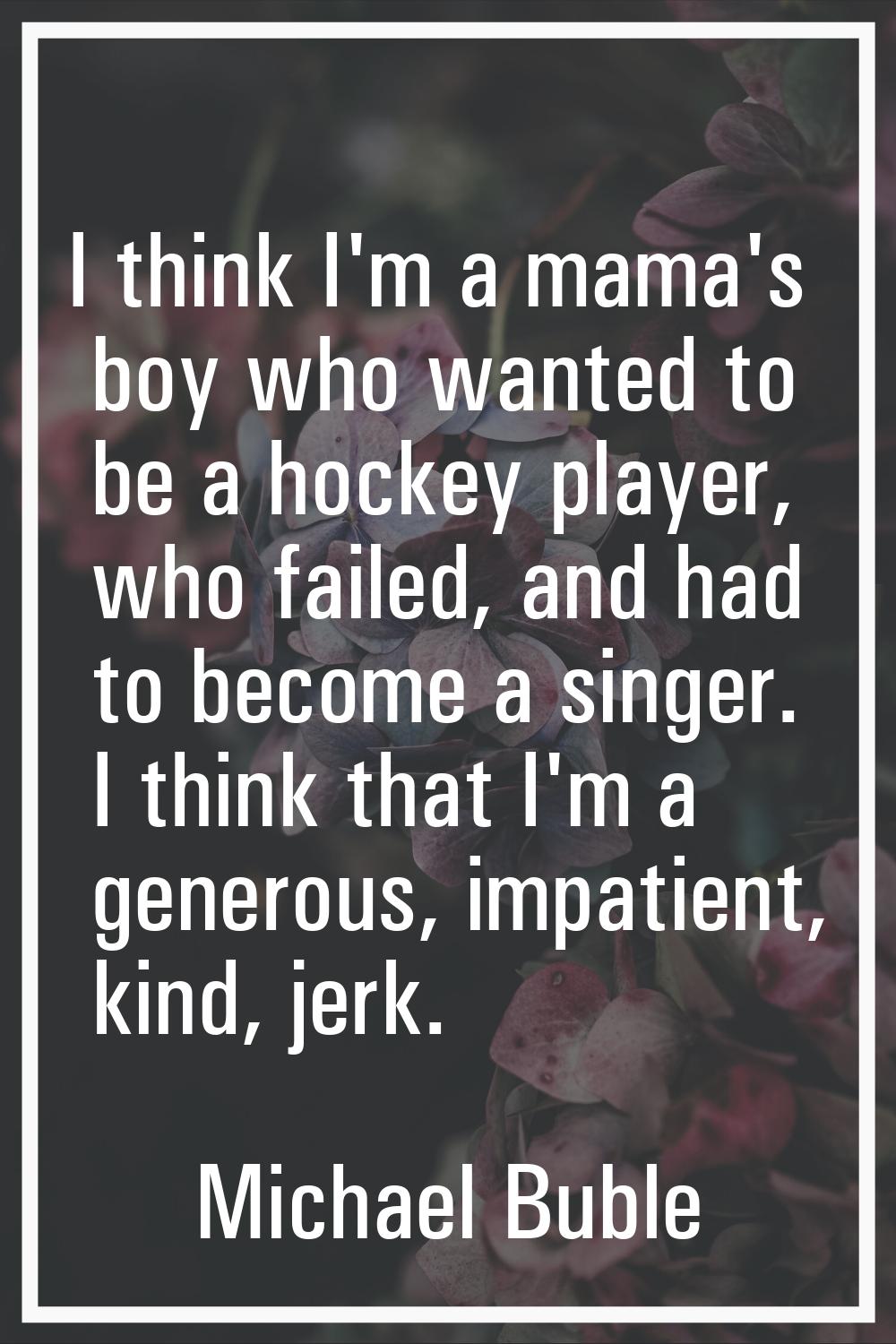 I think I'm a mama's boy who wanted to be a hockey player, who failed, and had to become a singer. 