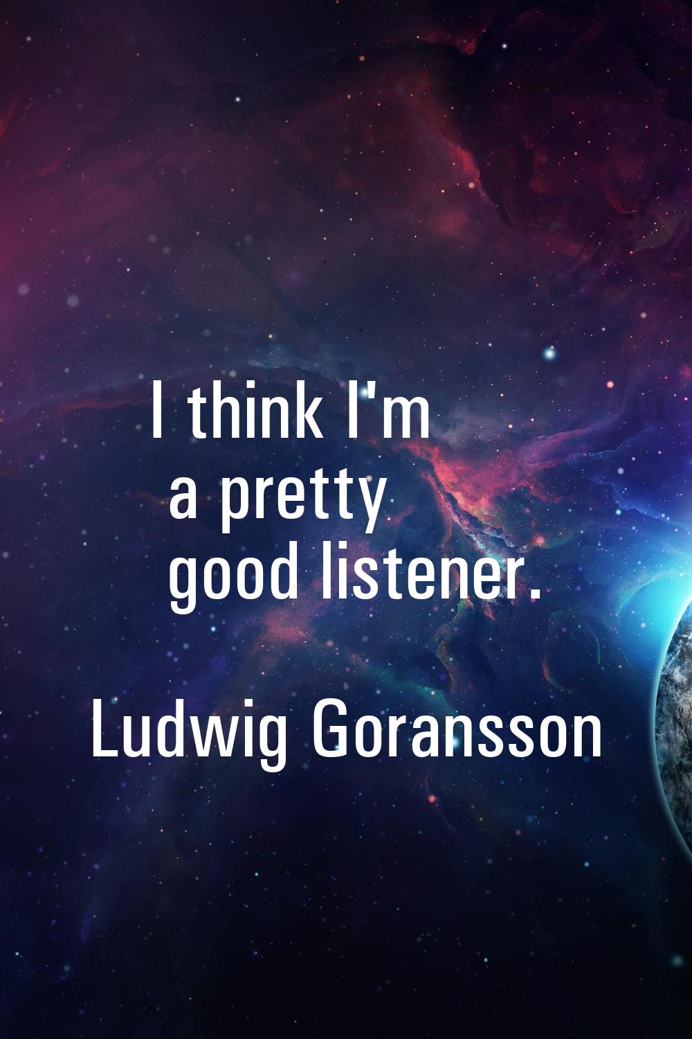 I think I'm a pretty good listener.