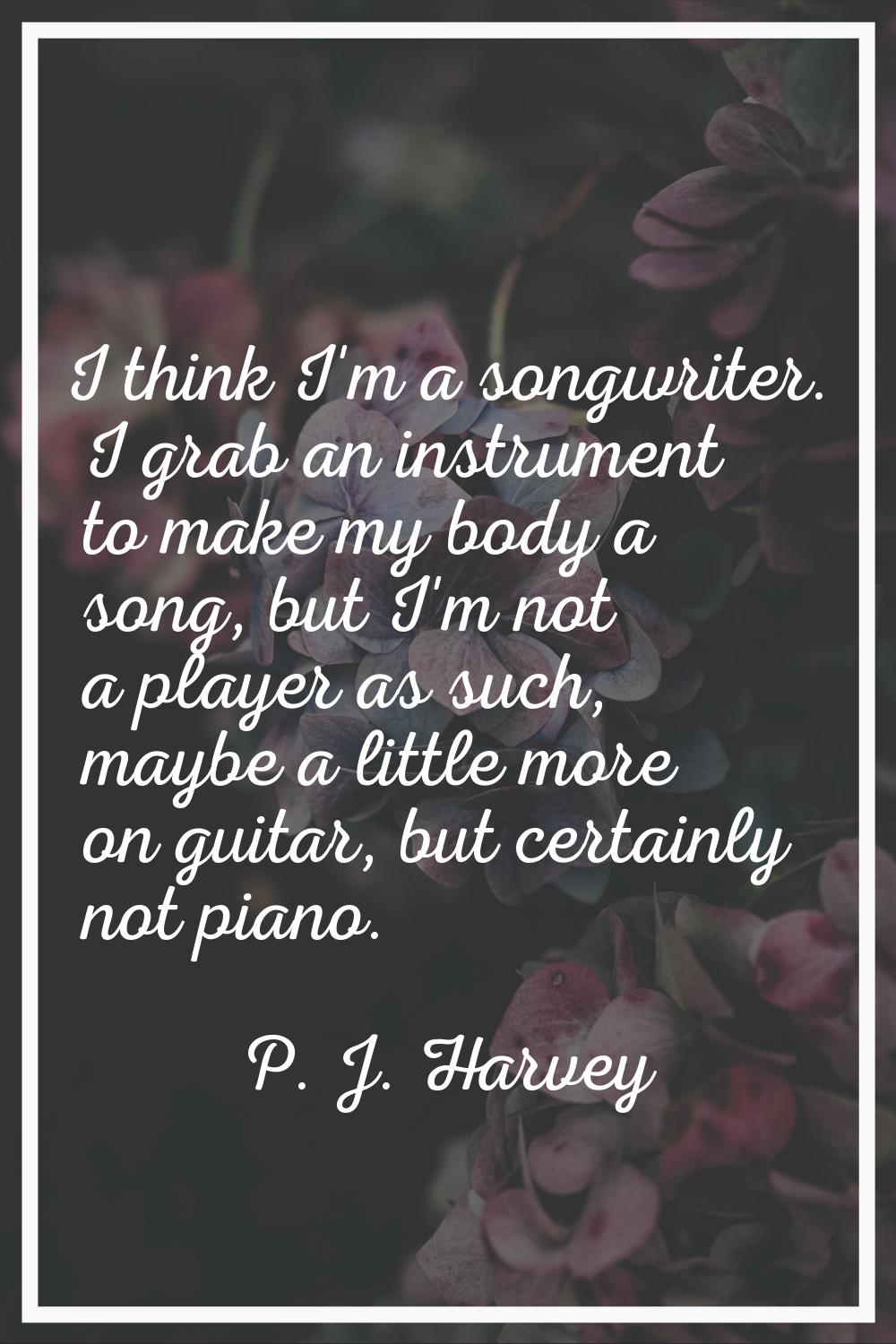 I think I'm a songwriter. I grab an instrument to make my body a song, but I'm not a player as such