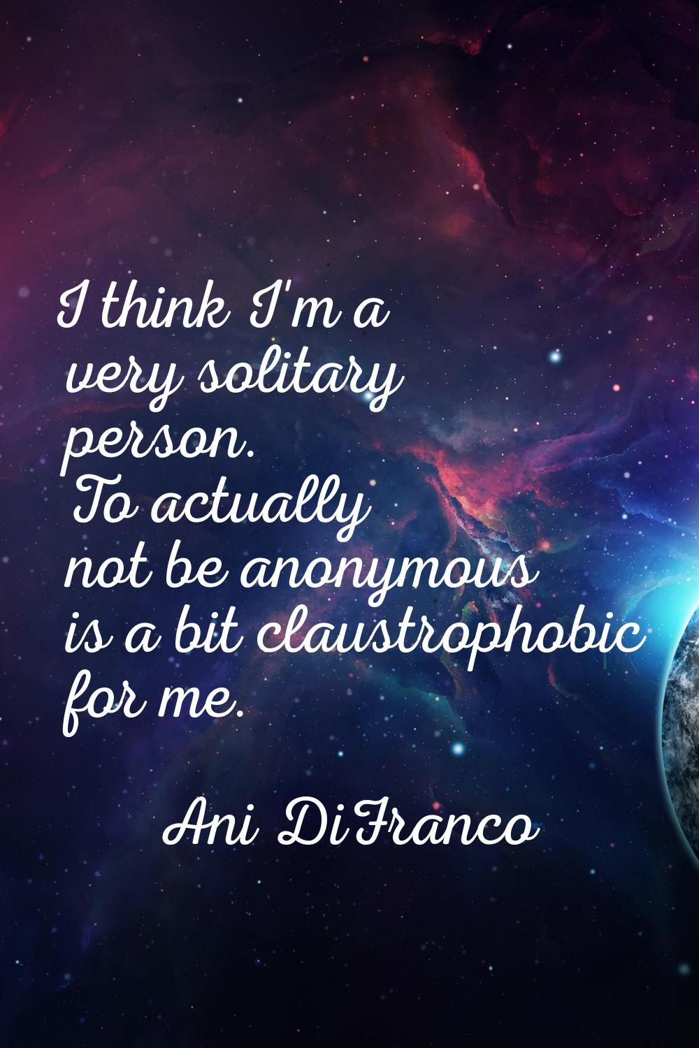 I think I'm a very solitary person. To actually not be anonymous is a bit claustrophobic for me.