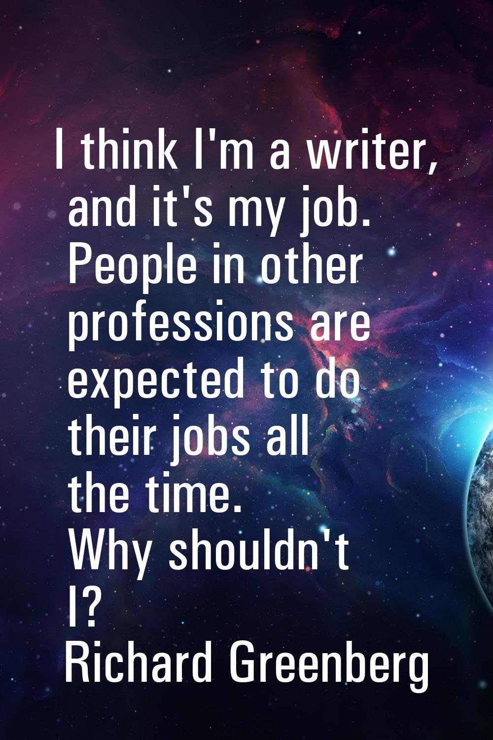 I think I'm a writer, and it's my job. People in other professions are expected to do their jobs al