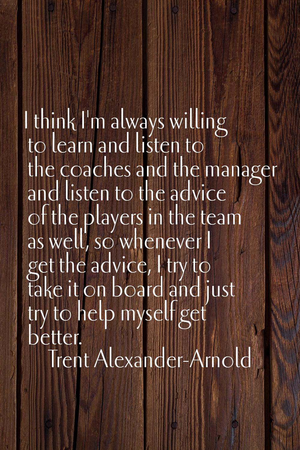 I think I'm always willing to learn and listen to the coaches and the manager and listen to the adv