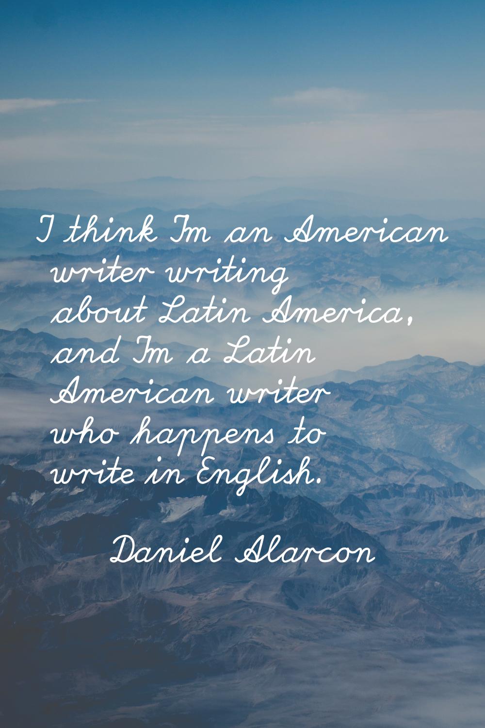 I think I'm an American writer writing about Latin America, and I'm a Latin American writer who hap