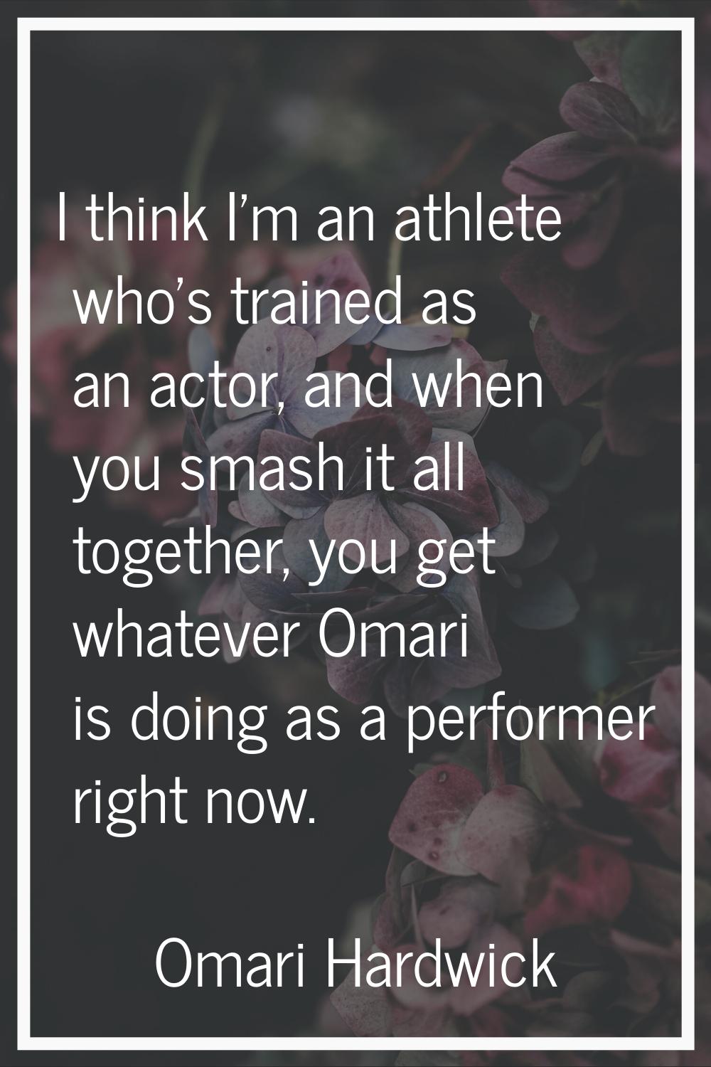 I think I'm an athlete who's trained as an actor, and when you smash it all together, you get whate