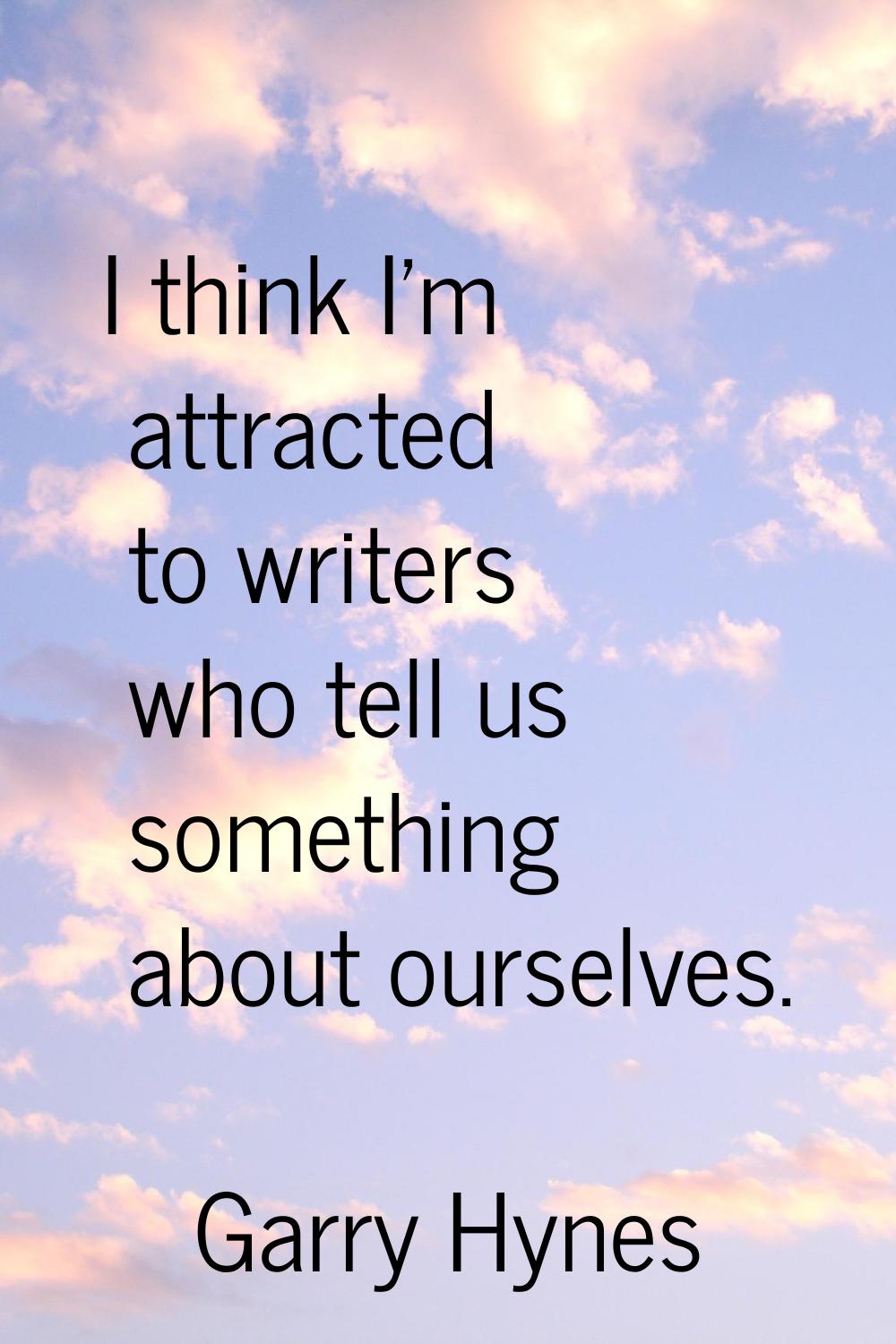 I think I'm attracted to writers who tell us something about ourselves.