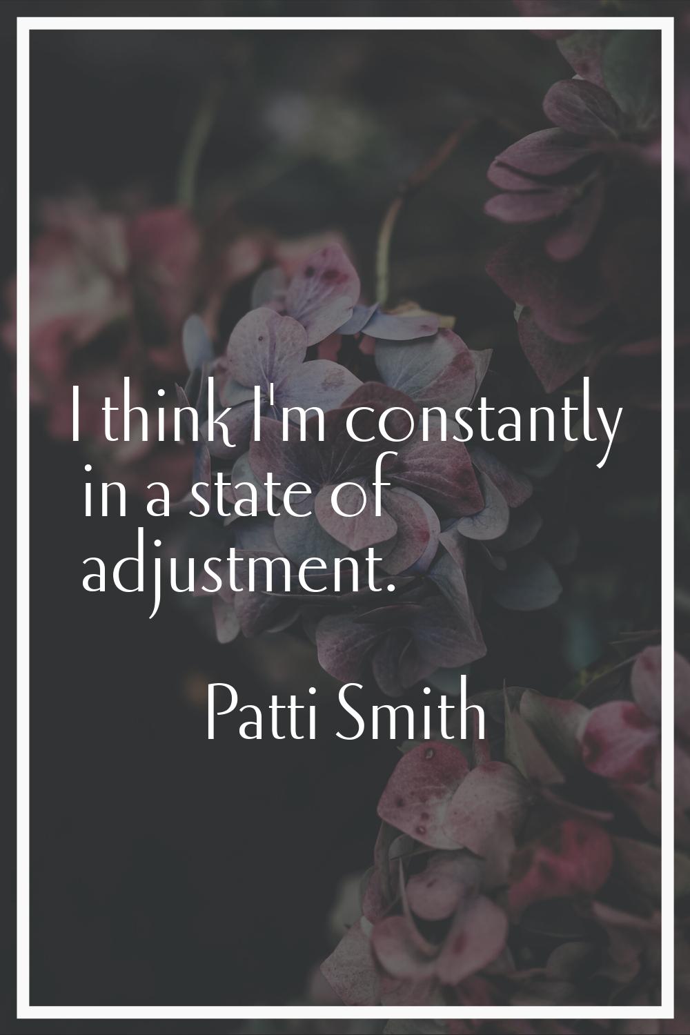 I think I'm constantly in a state of adjustment.