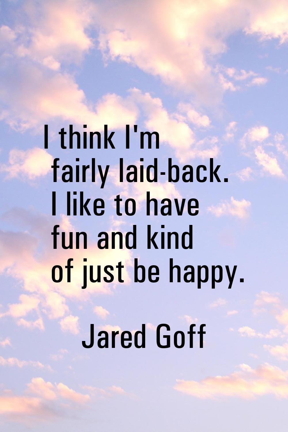 I think I'm fairly laid-back. I like to have fun and kind of just be happy.