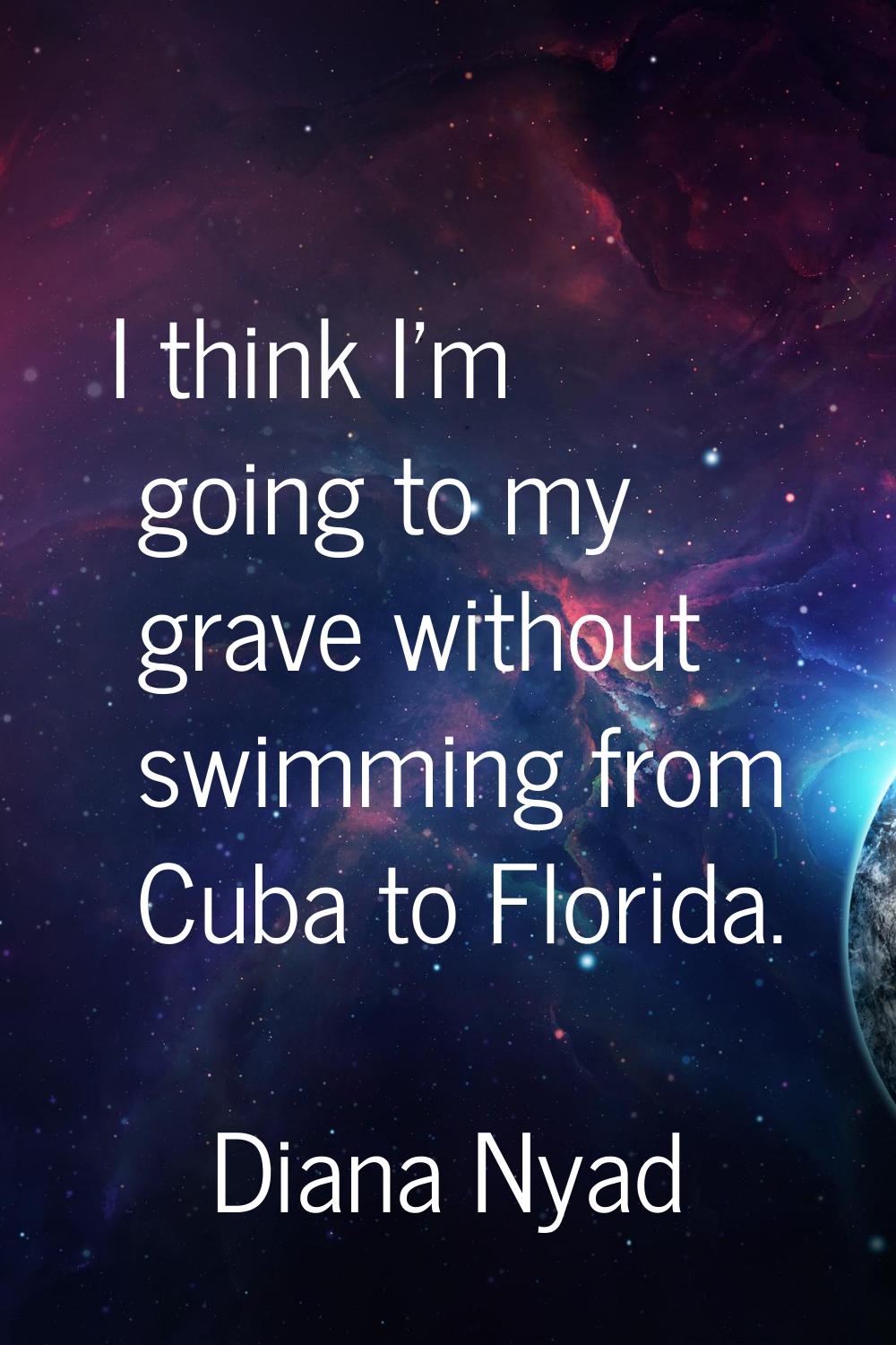 I think I'm going to my grave without swimming from Cuba to Florida.