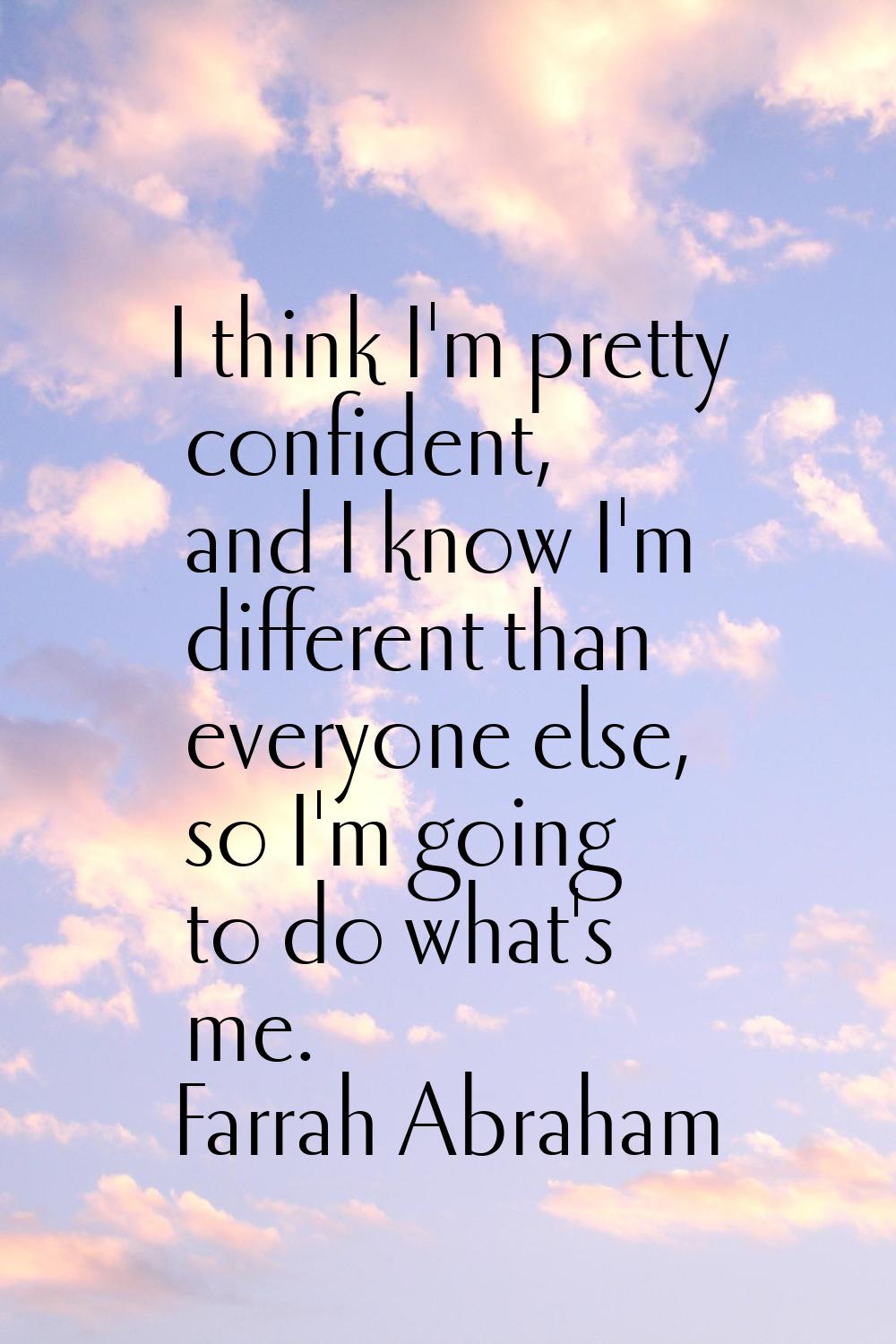 I think I'm pretty confident, and I know I'm different than everyone else, so I'm going to do what'