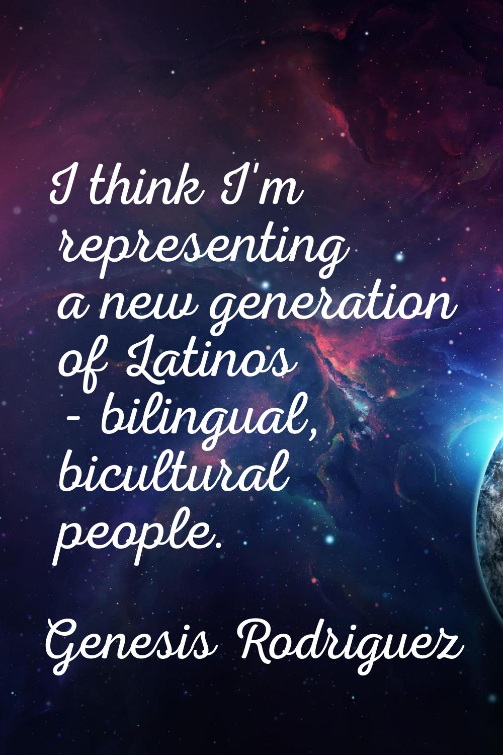I think I'm representing a new generation of Latinos - bilingual, bicultural people.
