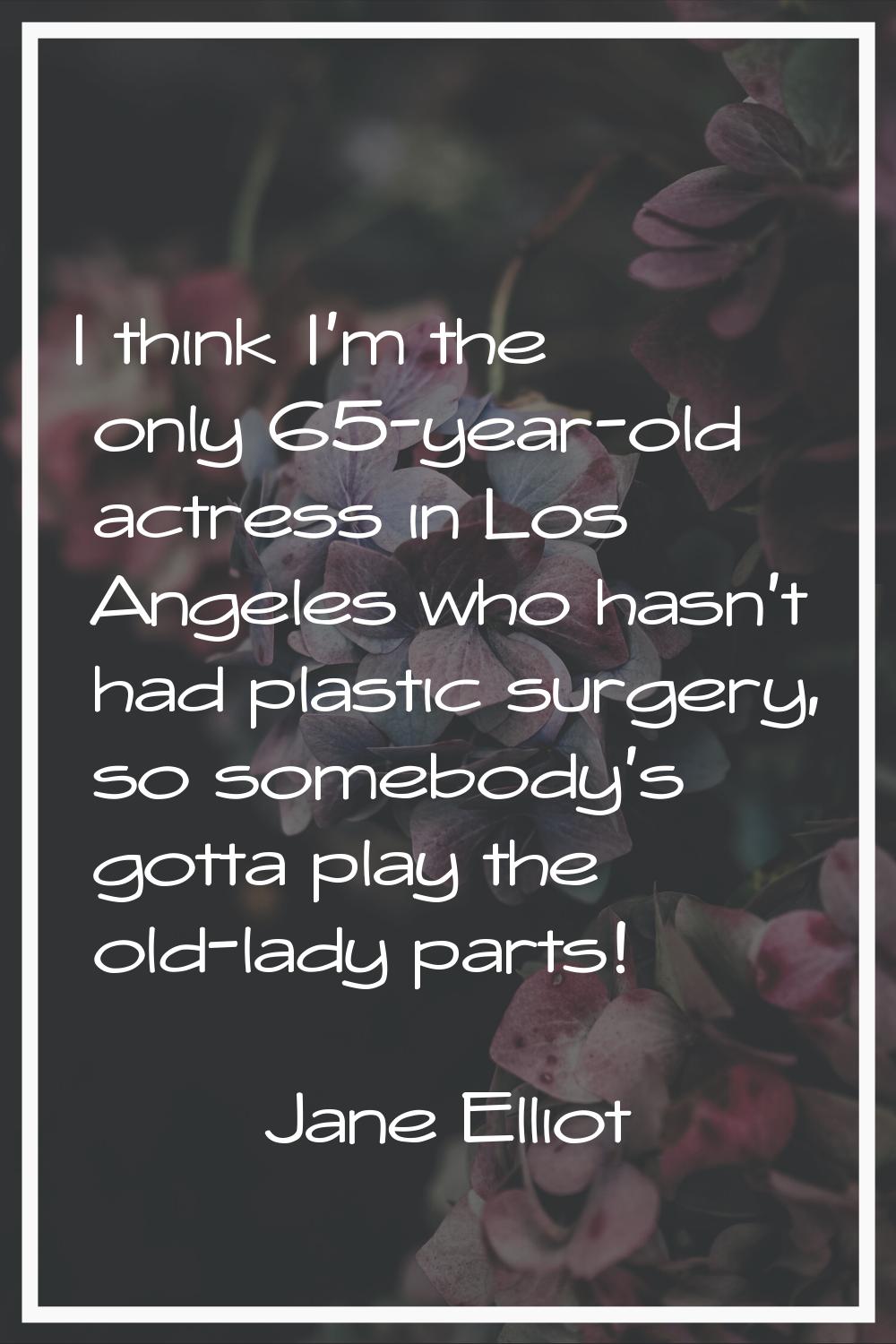 I think I'm the only 65-year-old actress in Los Angeles who hasn't had plastic surgery, so somebody