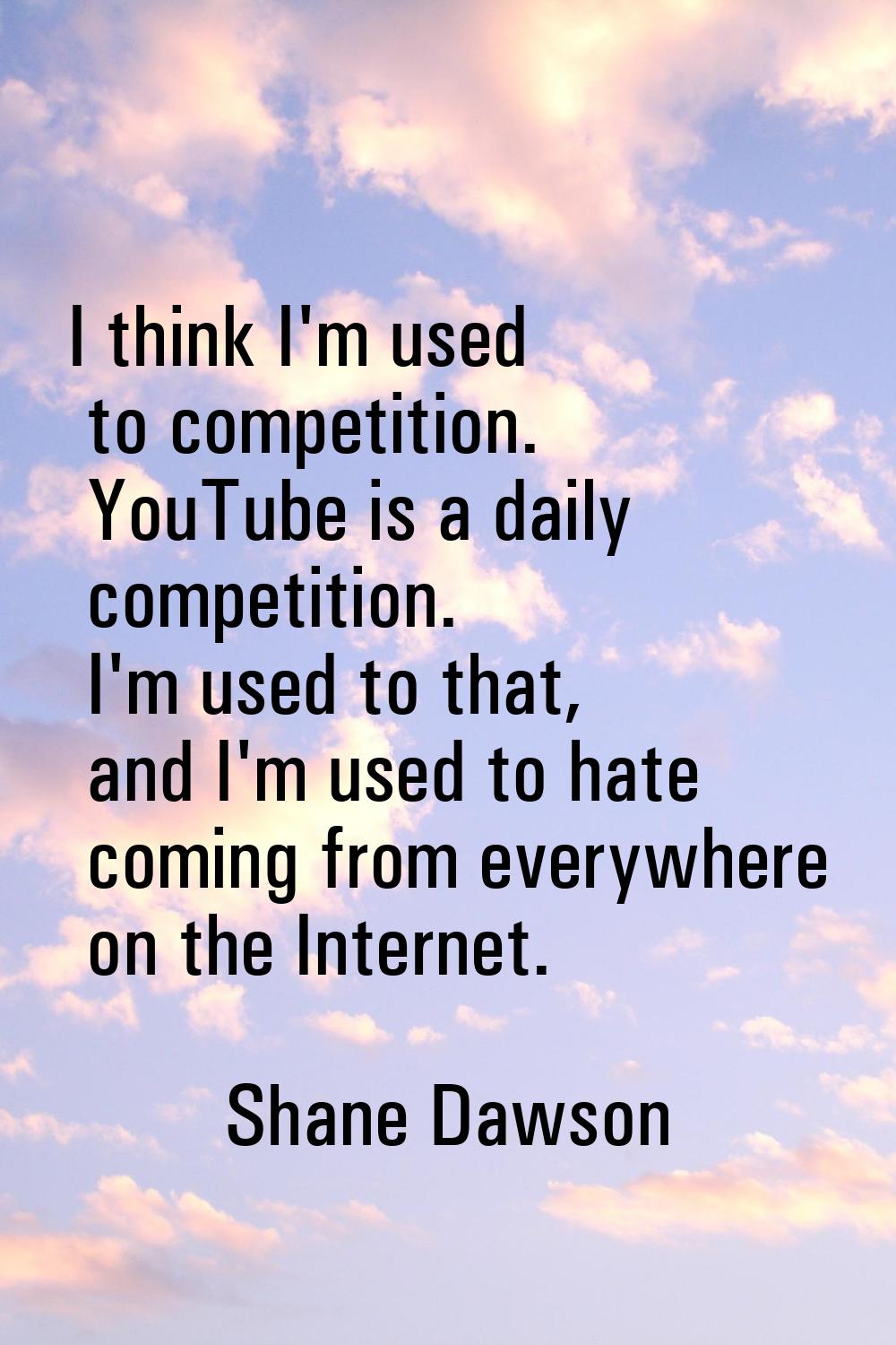I think I'm used to competition. YouTube is a daily competition. I'm used to that, and I'm used to 