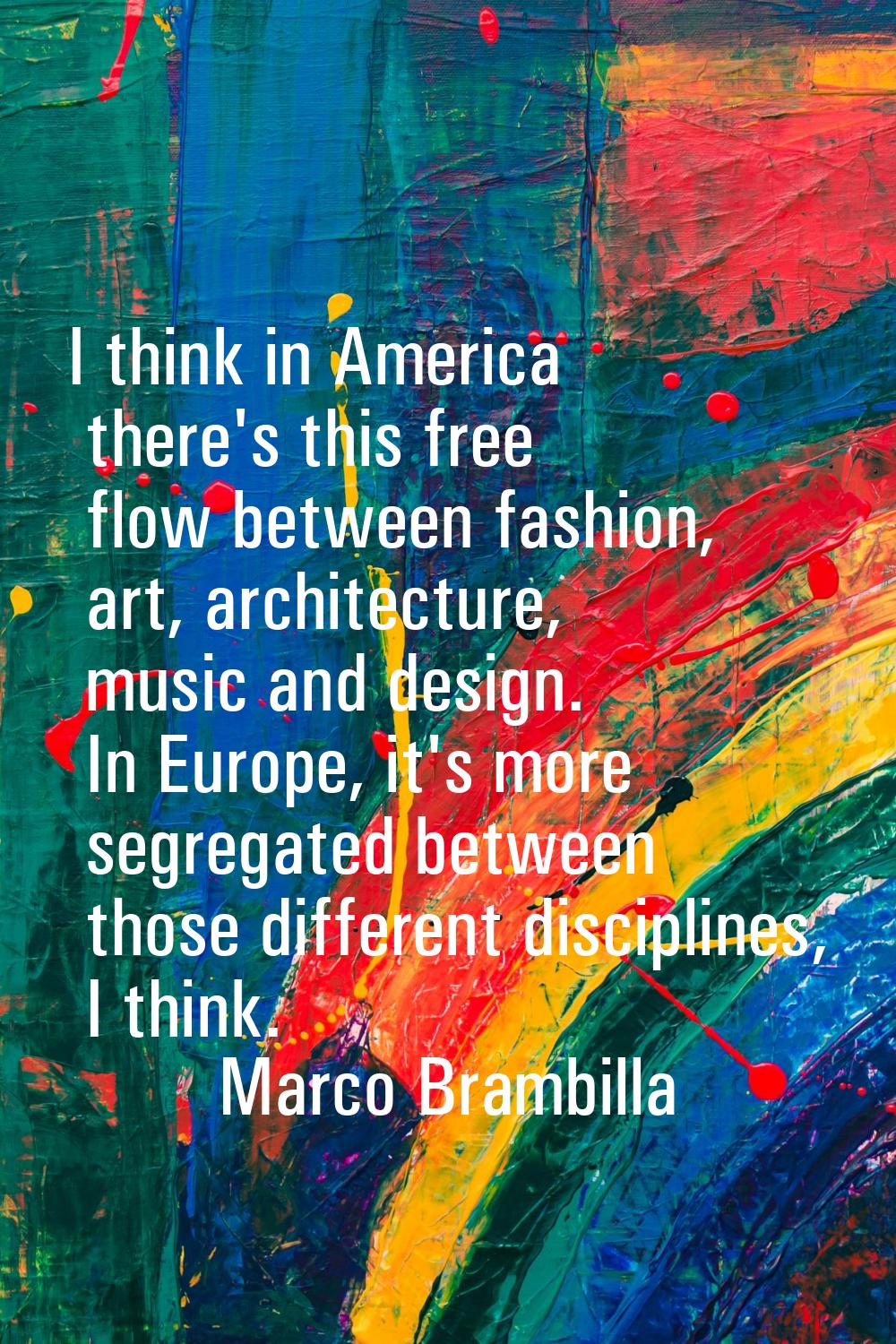 I think in America there's this free flow between fashion, art, architecture, music and design. In 