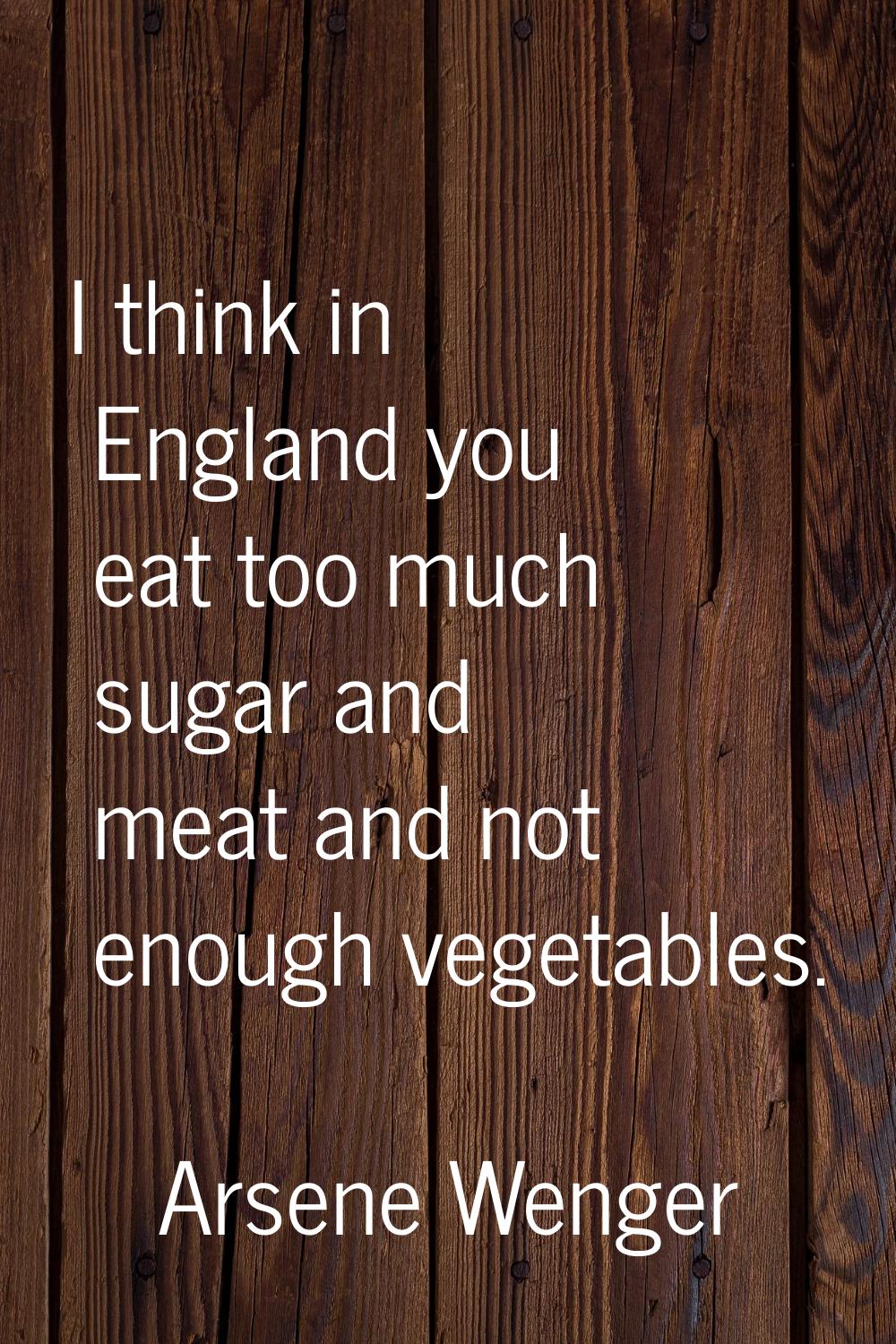 I think in England you eat too much sugar and meat and not enough vegetables.
