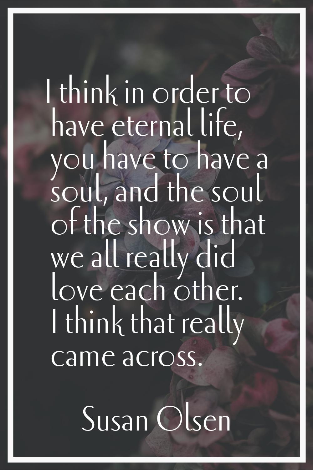 I think in order to have eternal life, you have to have a soul, and the soul of the show is that we