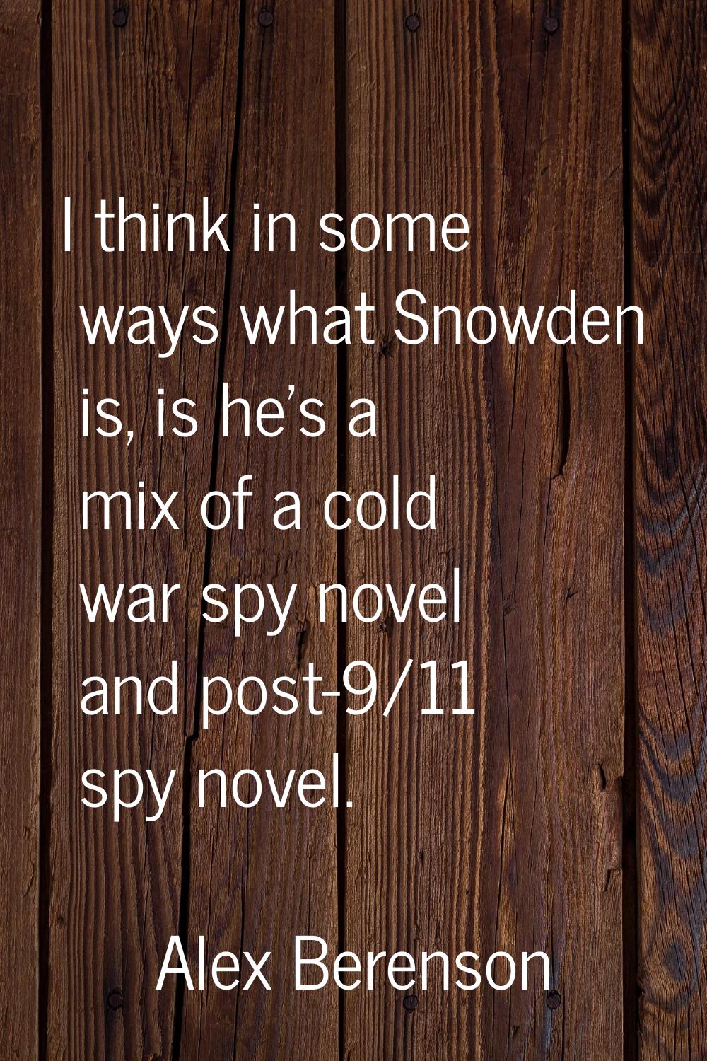 I think in some ways what Snowden is, is he's a mix of a cold war spy novel and post-9/11 spy novel