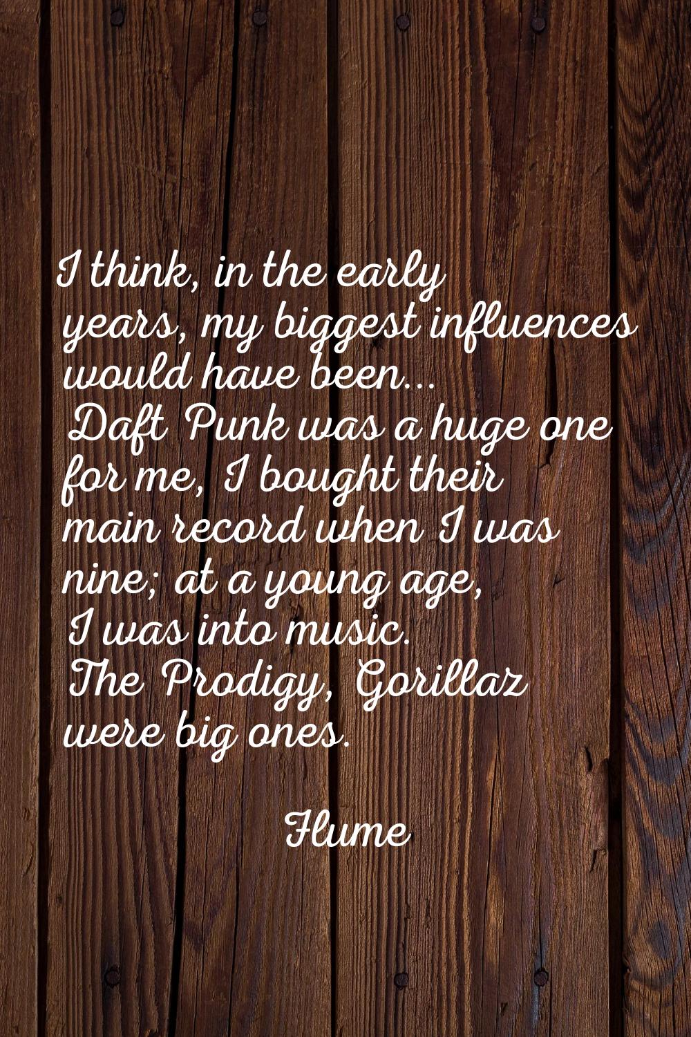 I think, in the early years, my biggest influences would have been... Daft Punk was a huge one for 