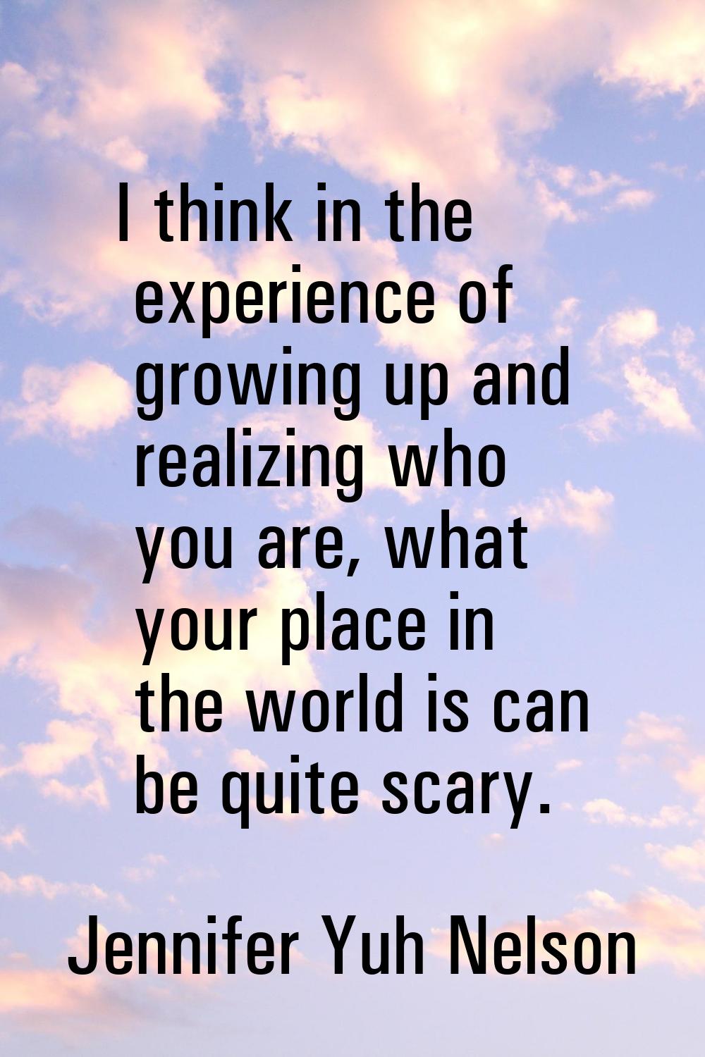I think in the experience of growing up and realizing who you are, what your place in the world is 