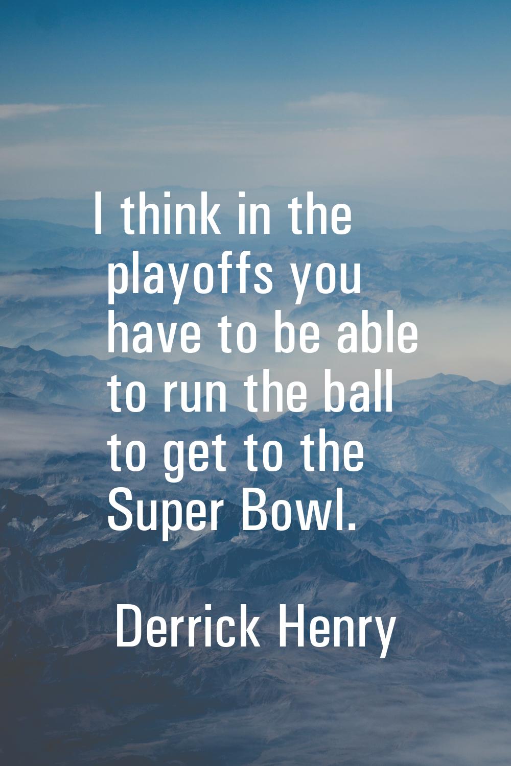 I think in the playoffs you have to be able to run the ball to get to the Super Bowl.