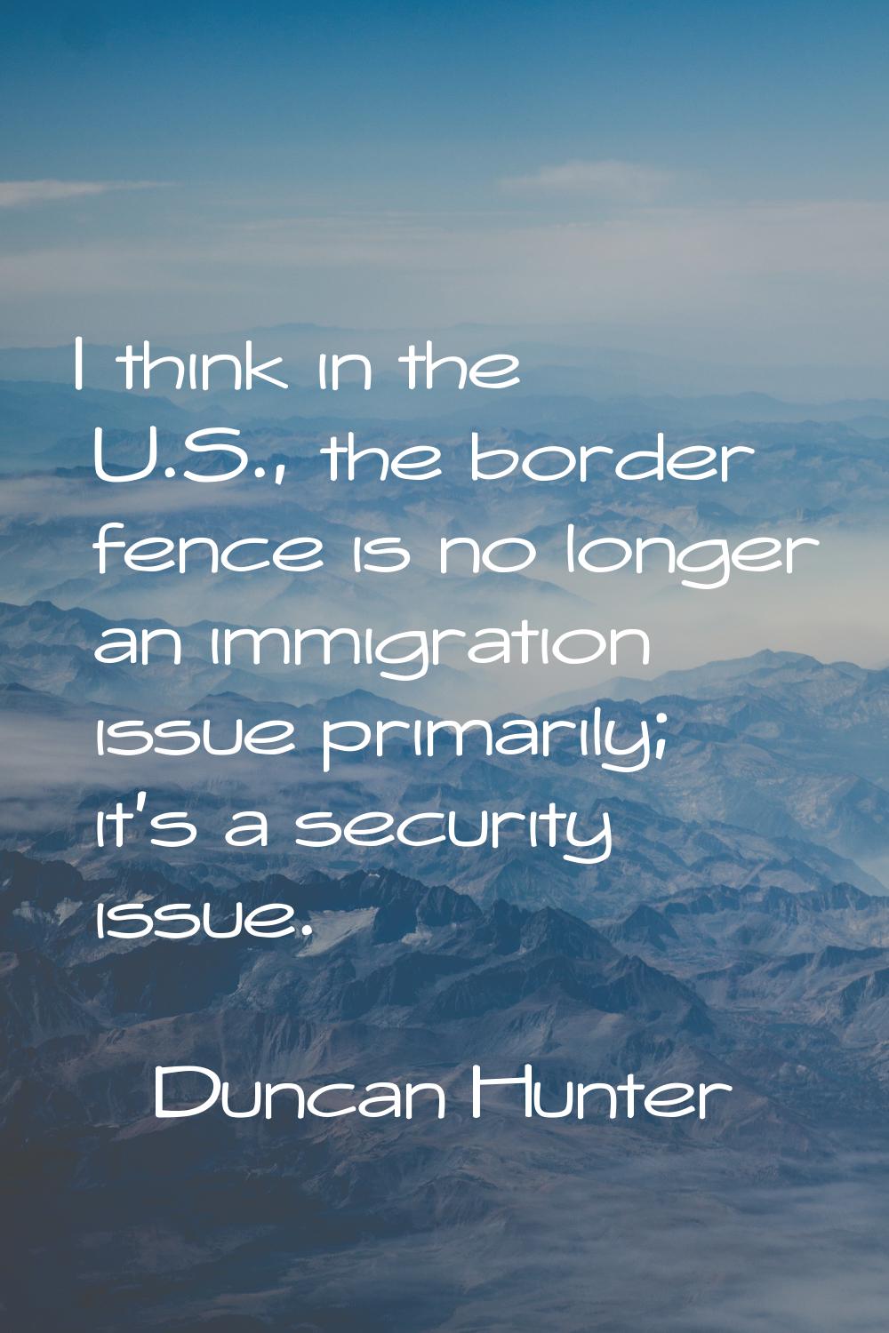 I think in the U.S., the border fence is no longer an immigration issue primarily; it's a security 